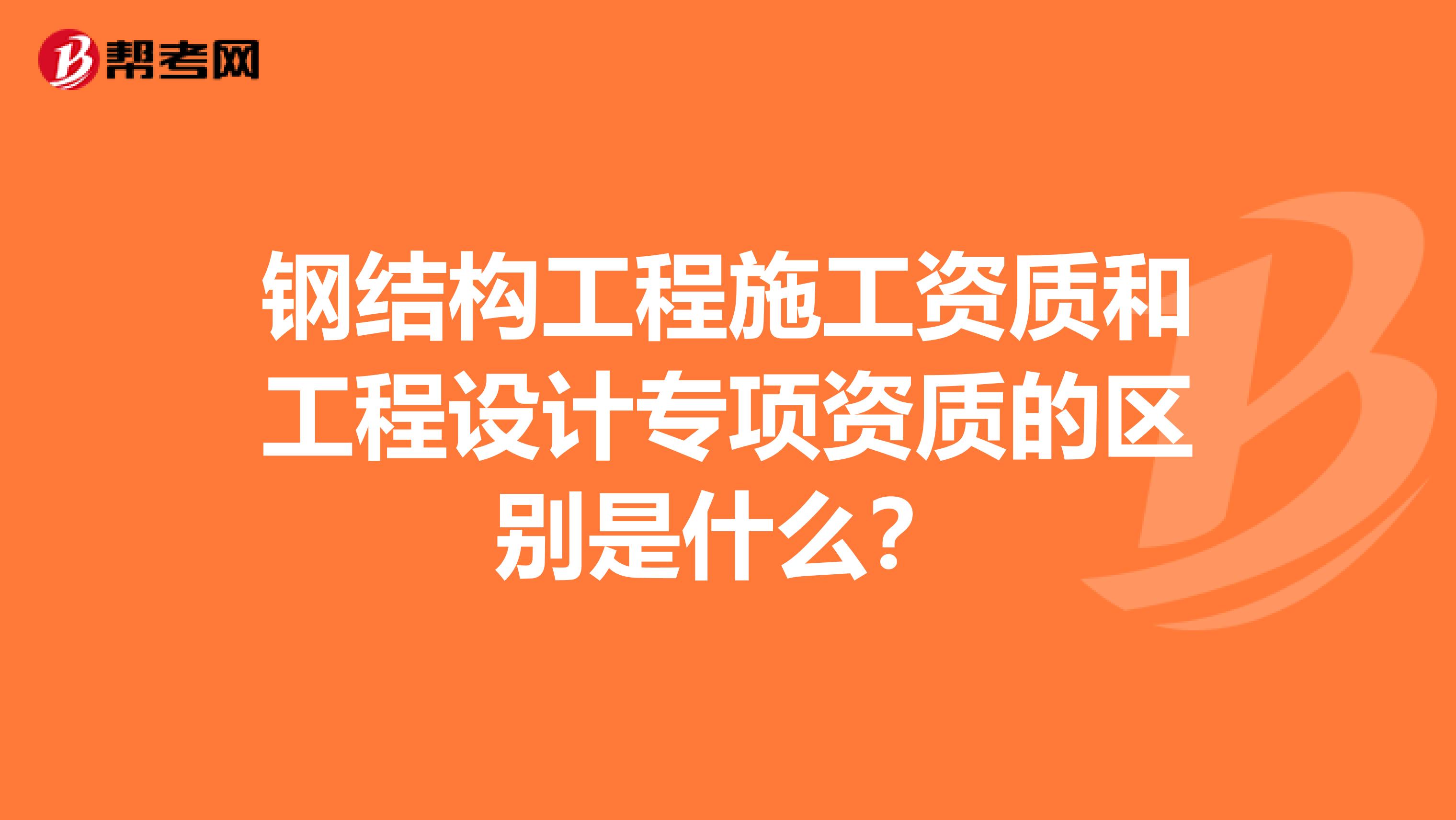 钢结构工程施工资质和工程设计专项资质的区别是什么？