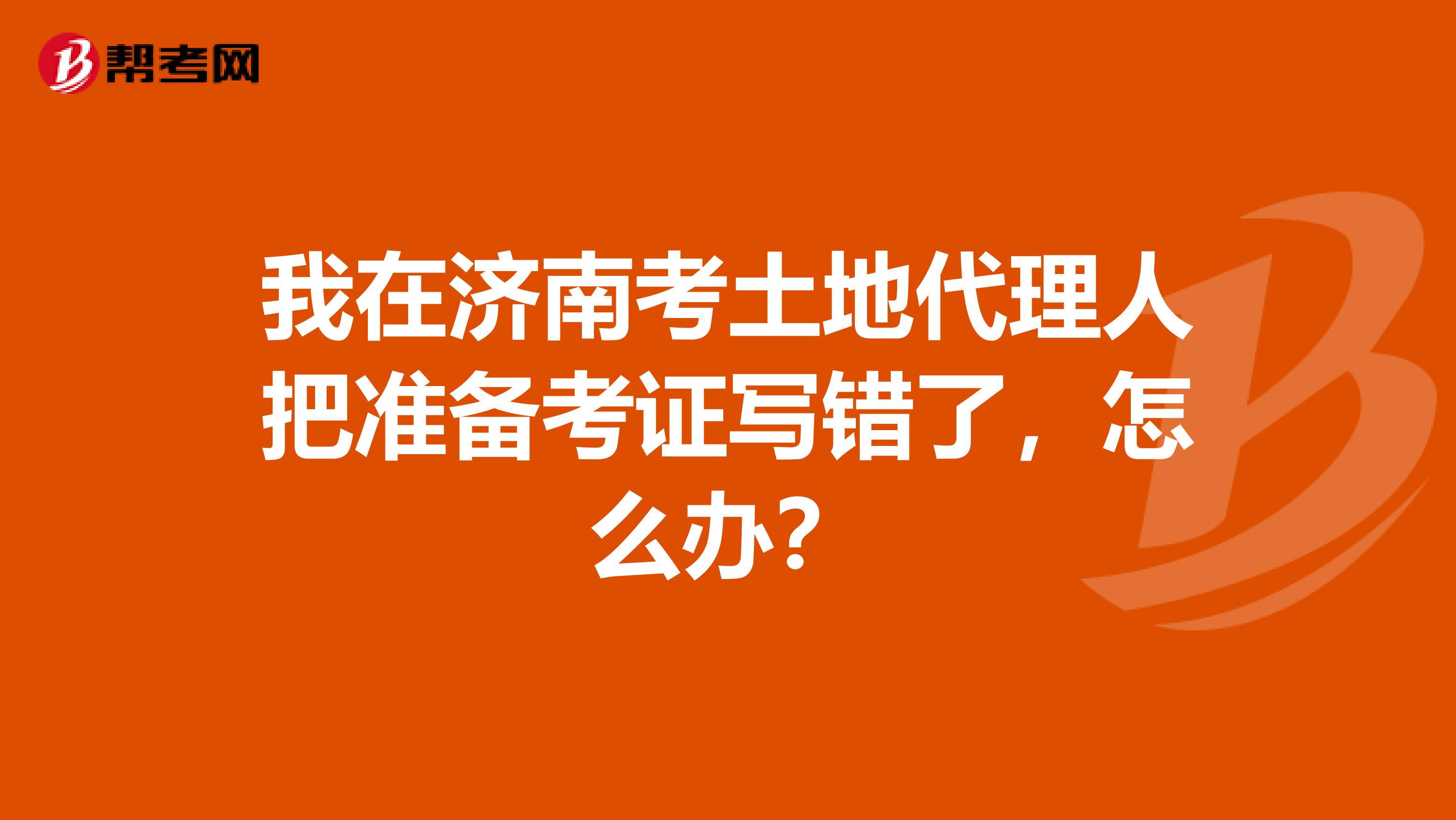 我在济南考土地代理人把准备考证写错了，怎么办？