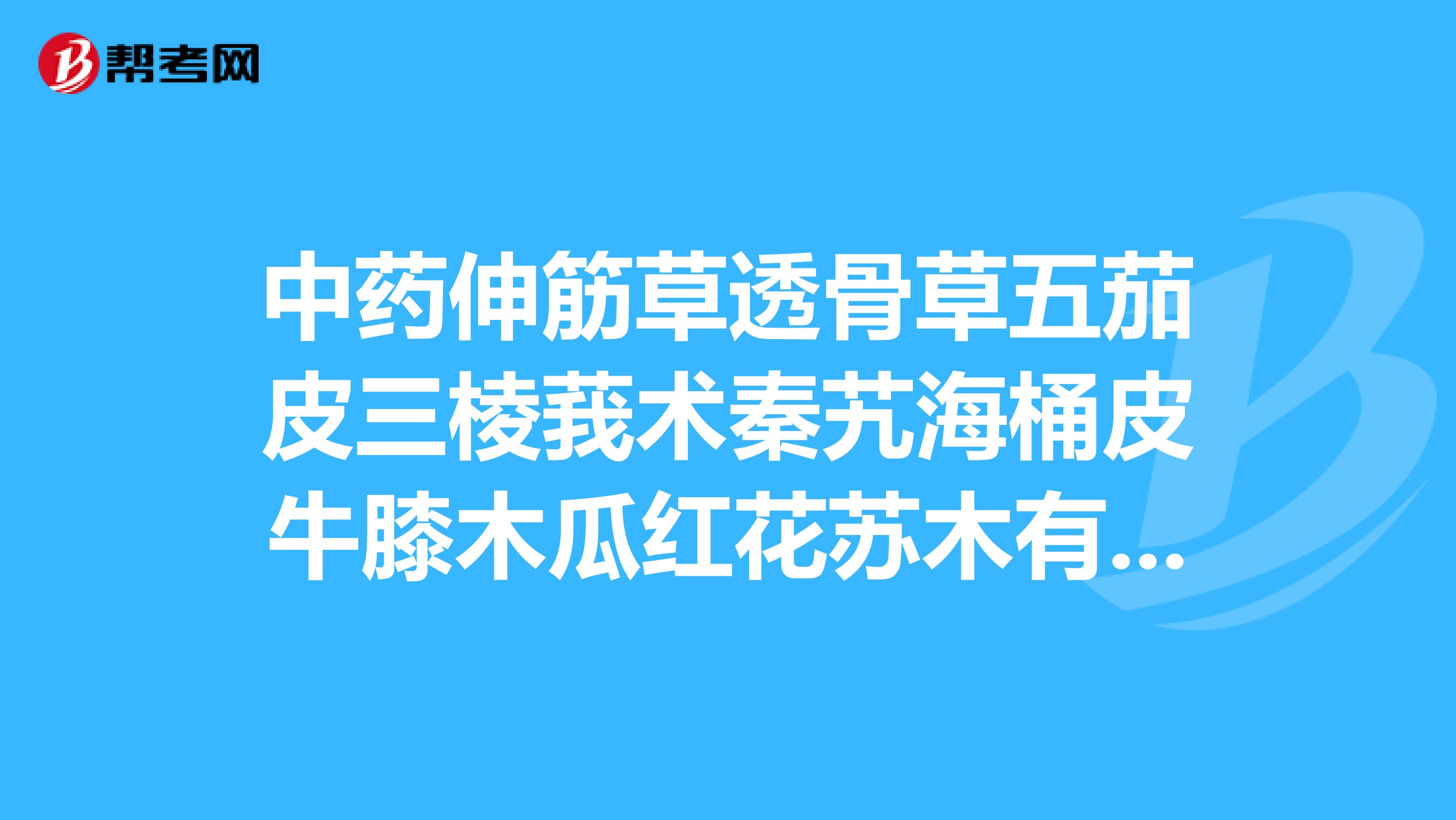 中药伸筋草透骨草五茄皮三棱莪术秦艽海桶皮牛膝木瓜红花苏木有什么