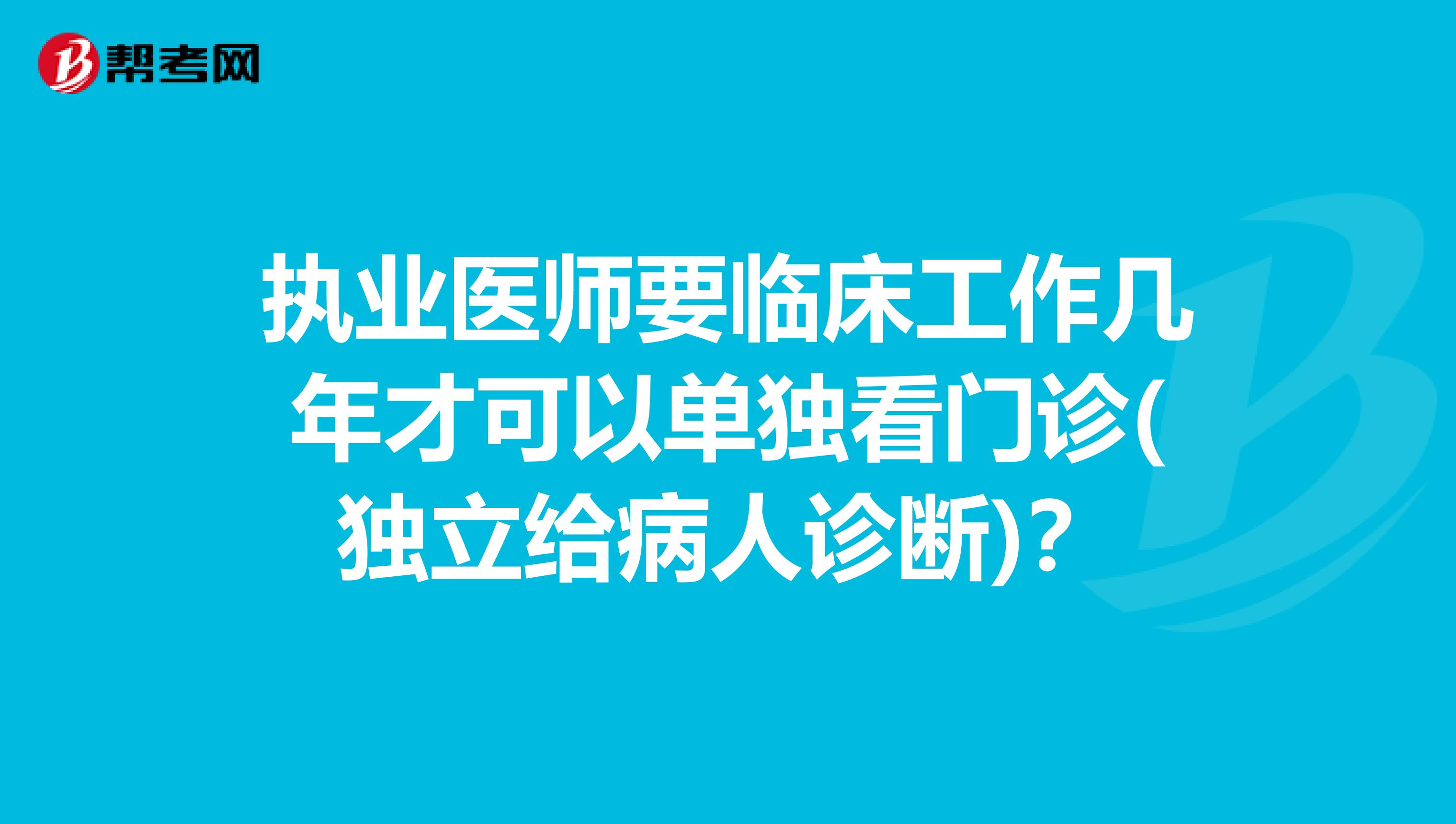 执业医师要临床工作几年才可以单独看门诊(独立给病人诊断)？