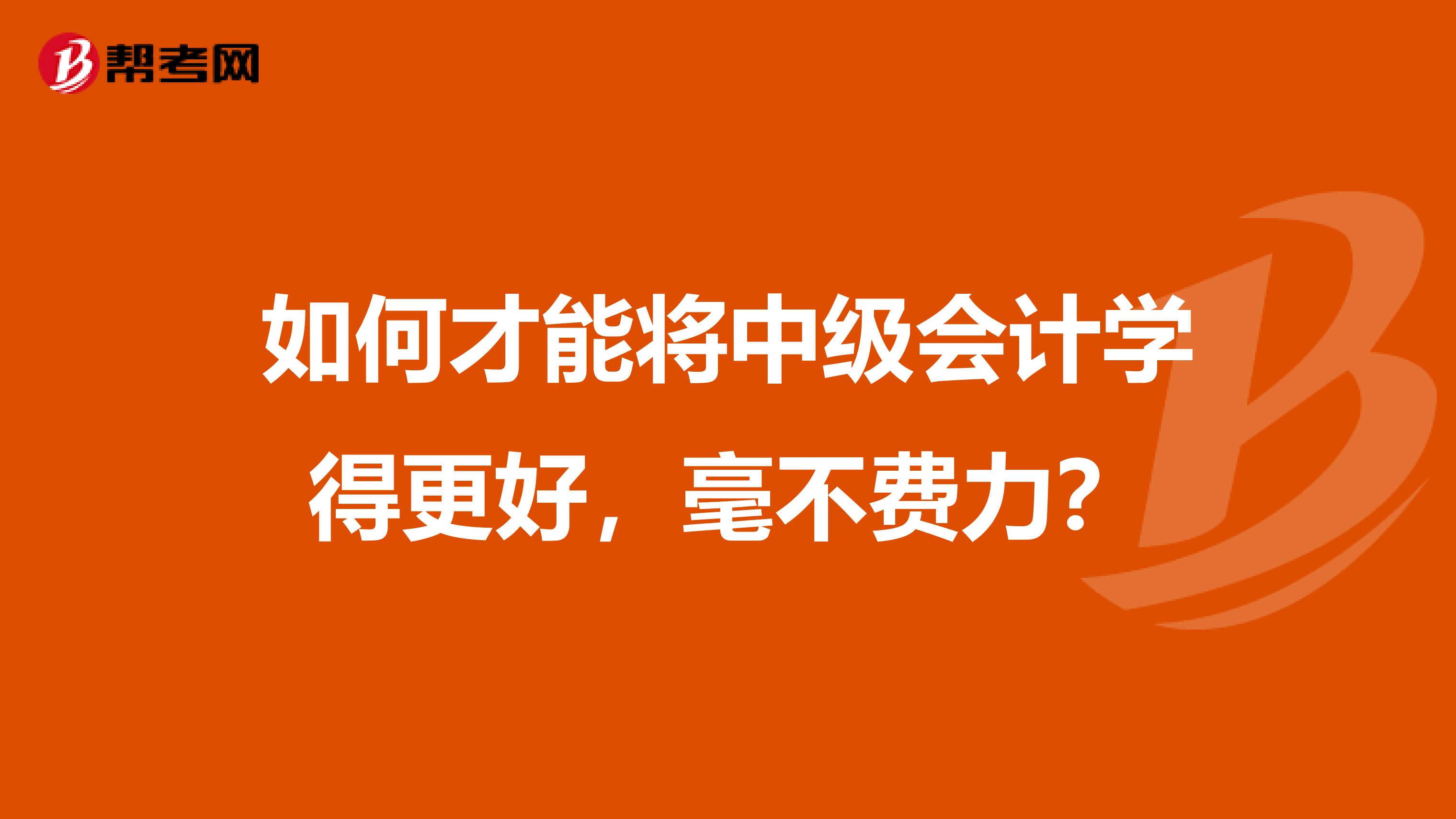 如何才能将中级会计学得更好，毫不费力？