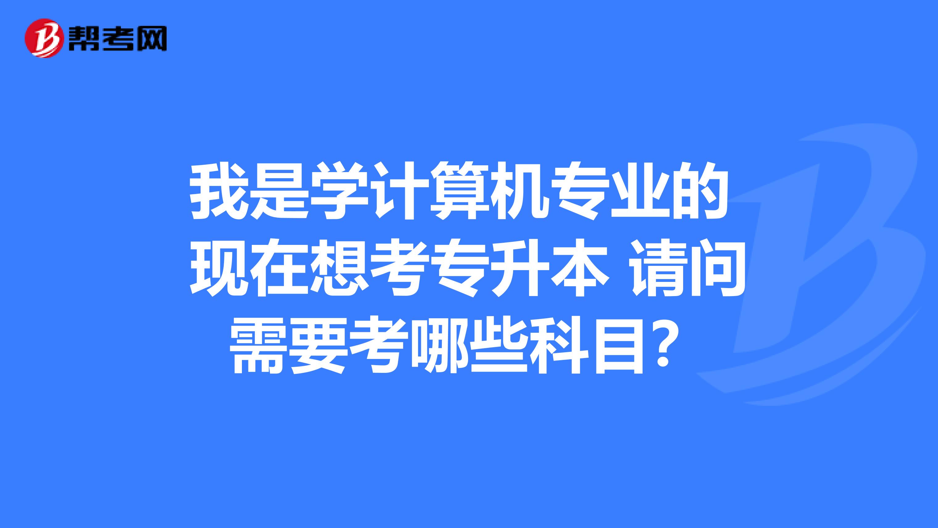 我是学计算机专业的 现在想考专升本 请问需要考哪些科目?