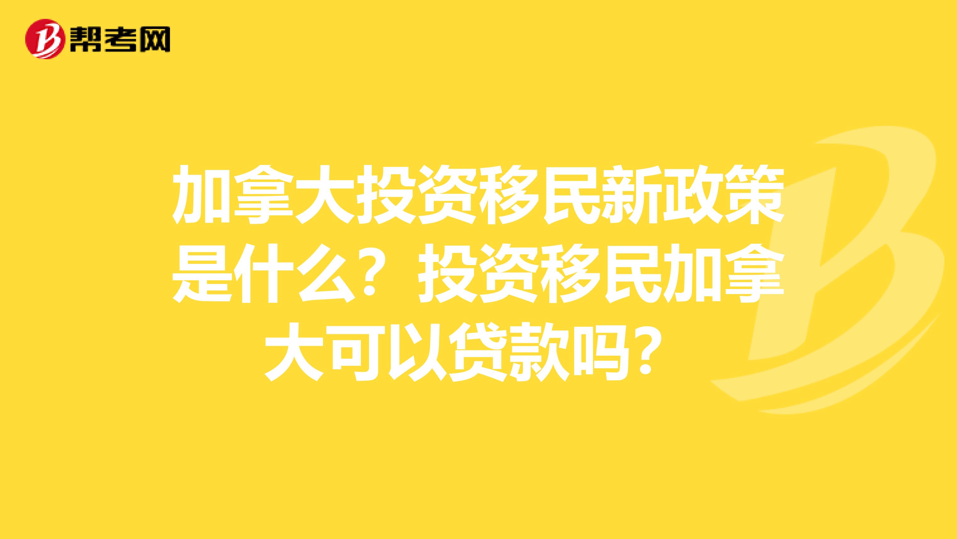 加拿大投资移民新政策是什么?投资移民加拿大可以贷款吗?