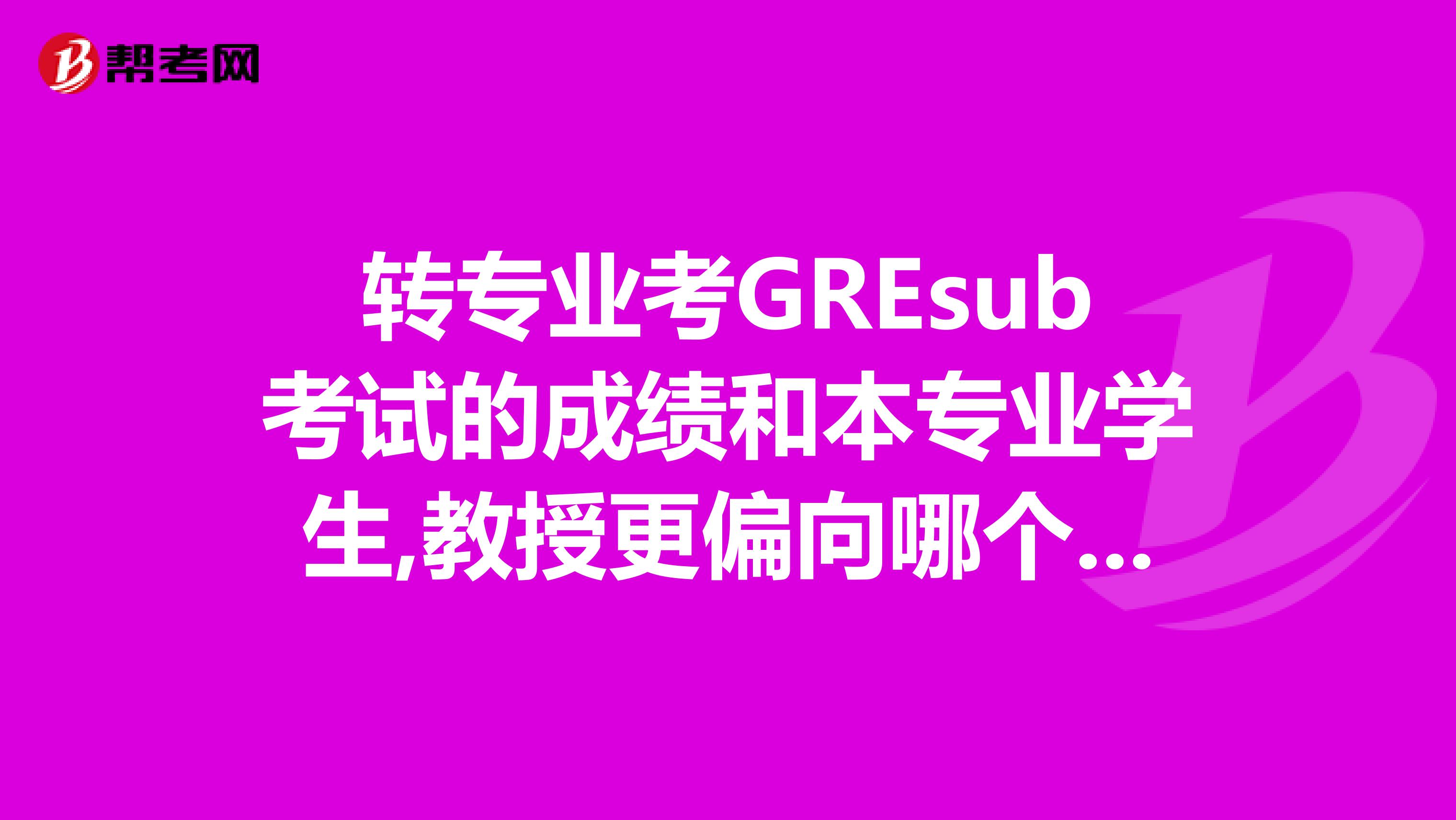 转专业考GREsub考试的成绩和本专业学生,教授更偏向哪个sub真的具有说服力吗