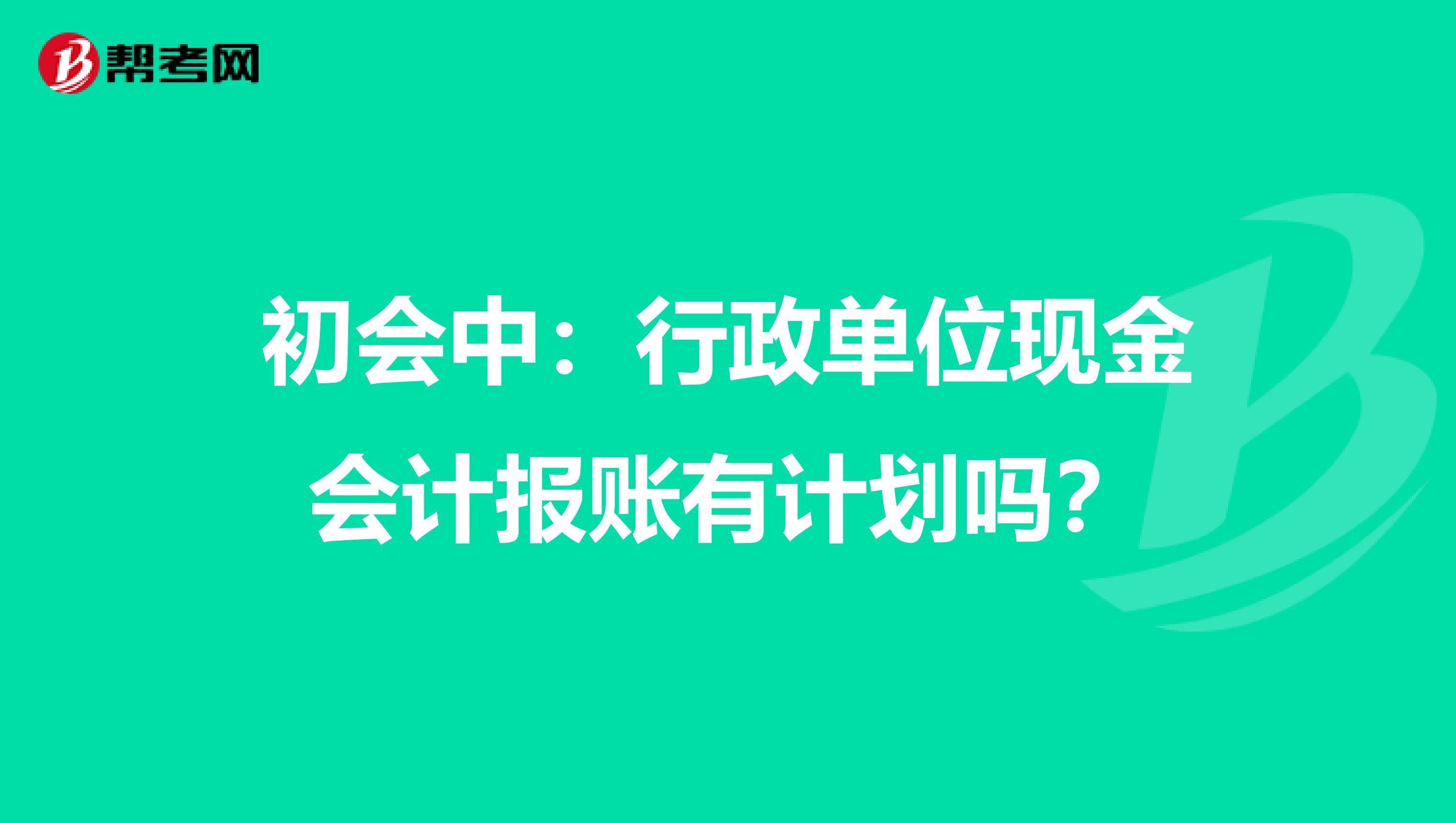 初会中:行政单位现金会计报账有计划吗?