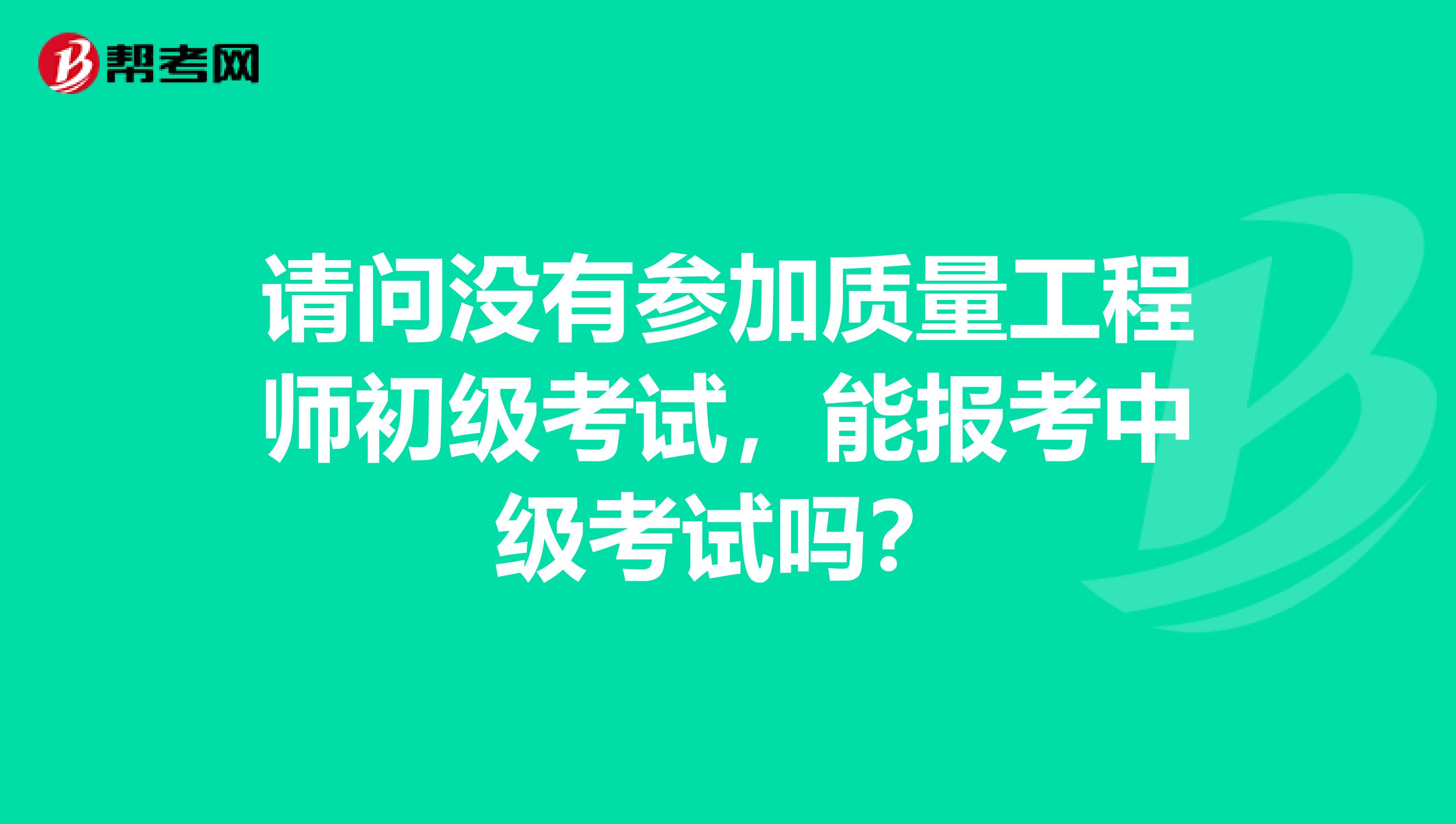 请问没有参加质量工程师初级考试,能报考中级考试吗?