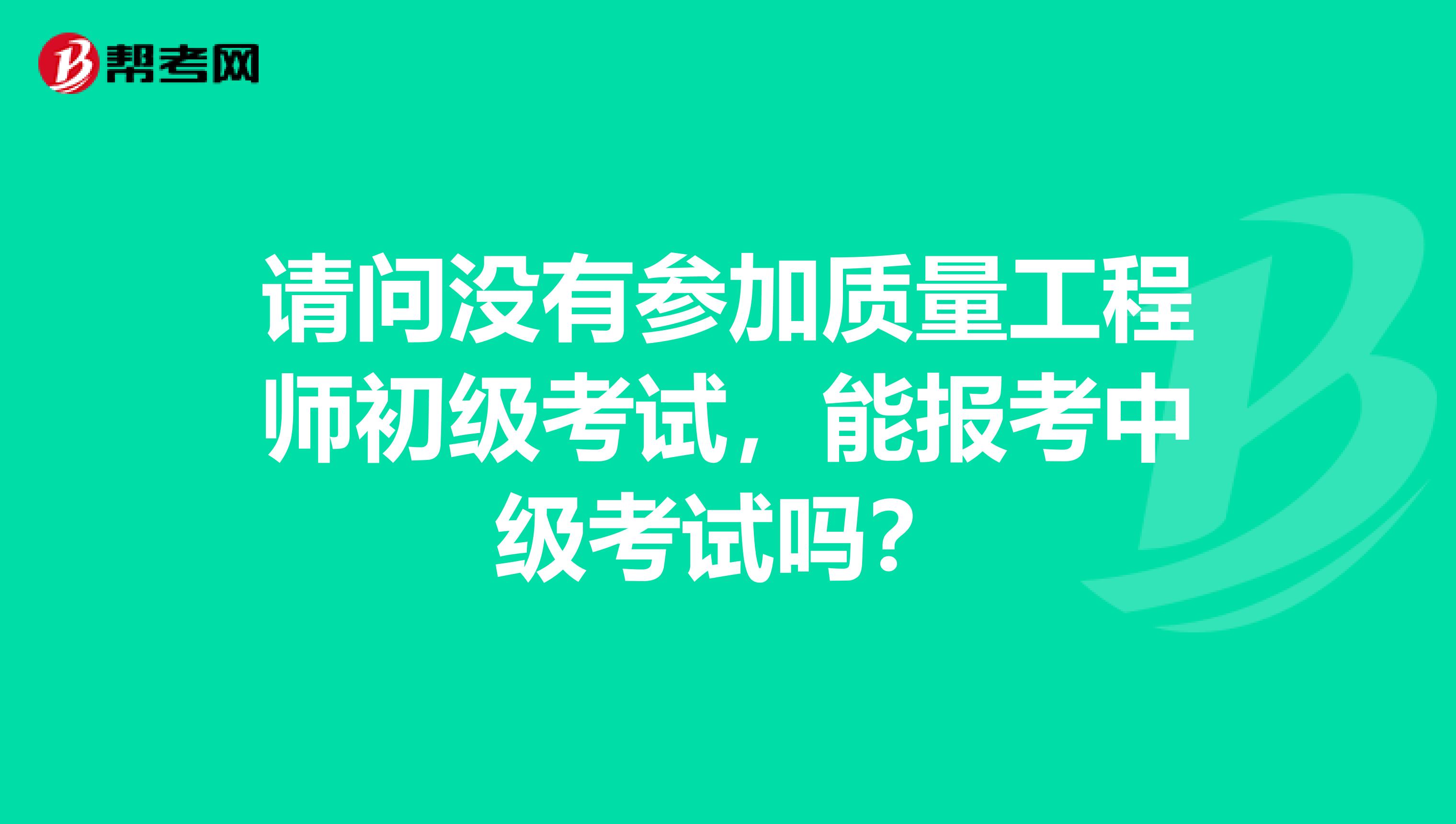 请问没有参加质量工程师初级考试，能报考中级考试吗？