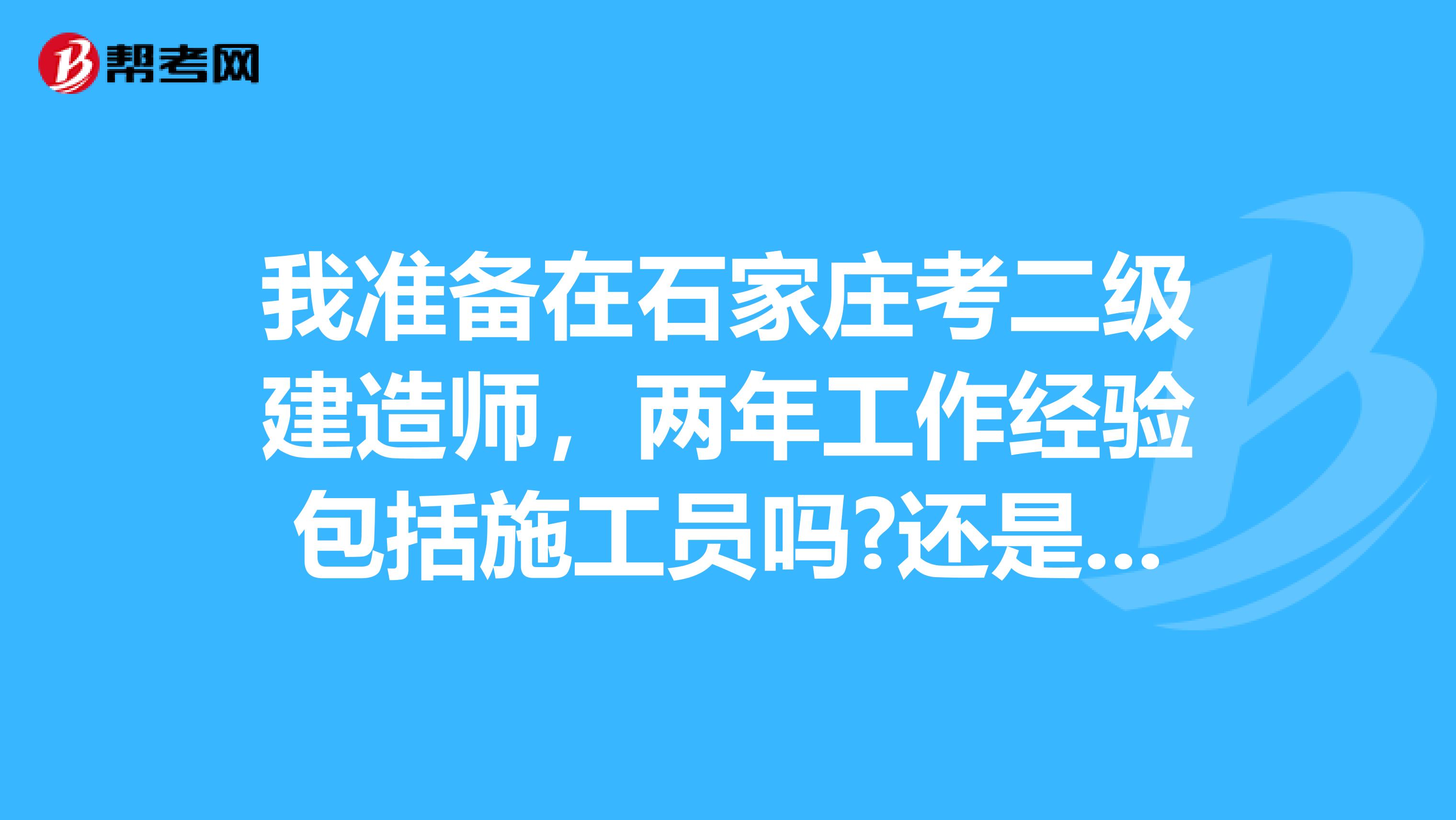 我准备在石家庄考二级建造师，两年工作经验包括施工员吗?还是只包括管理者？