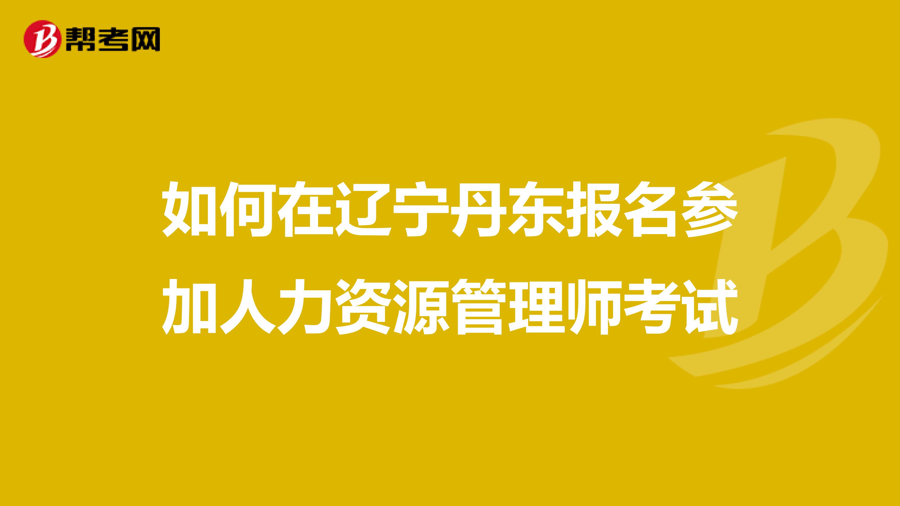 如何在辽宁丹东报名参加人力资源管理师考试
