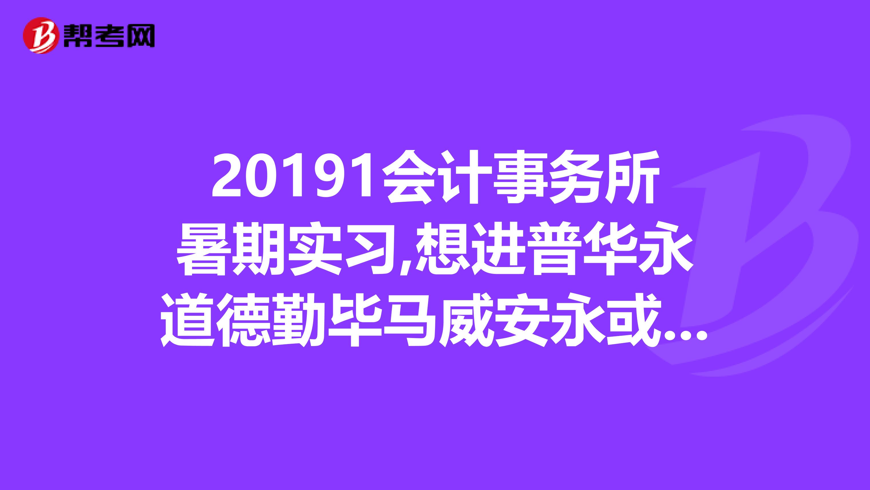 20191会计事务所暑期实习,想进普华永道德勤毕马威安永或立信天健等知名会计事务所实习,有什么求