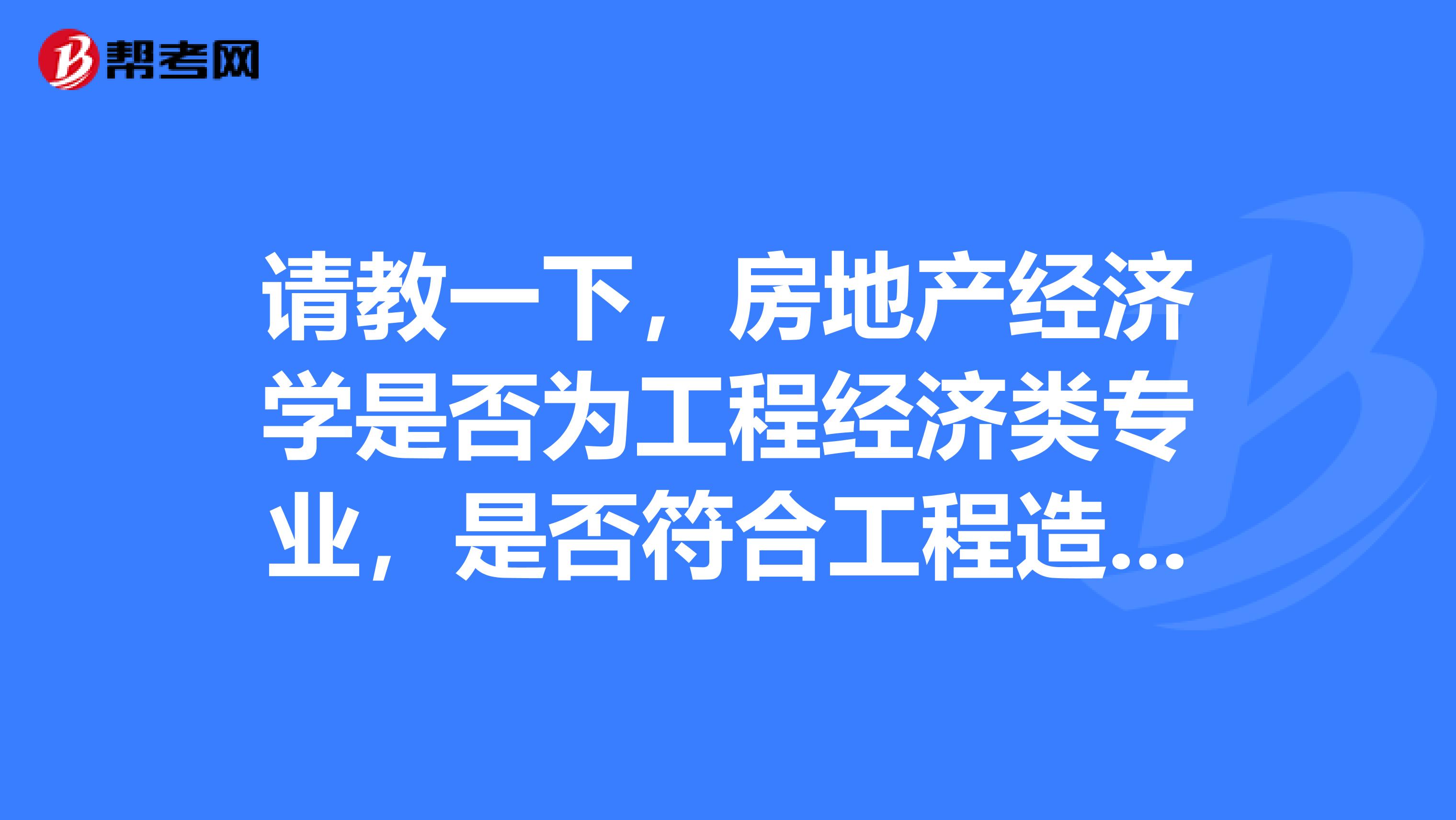 请教一下,房地产经济学是否为工程经济类专业,是否符合工程造价师的考试资格,在职学位是否可以