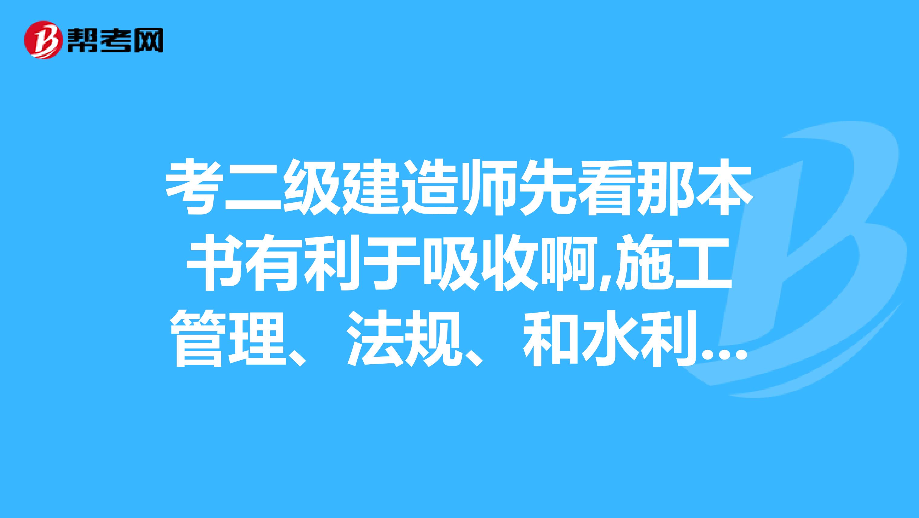 考二级建造师先看那本书有利于吸收啊,施工管理、法规、和水利水电专的看书顺序？