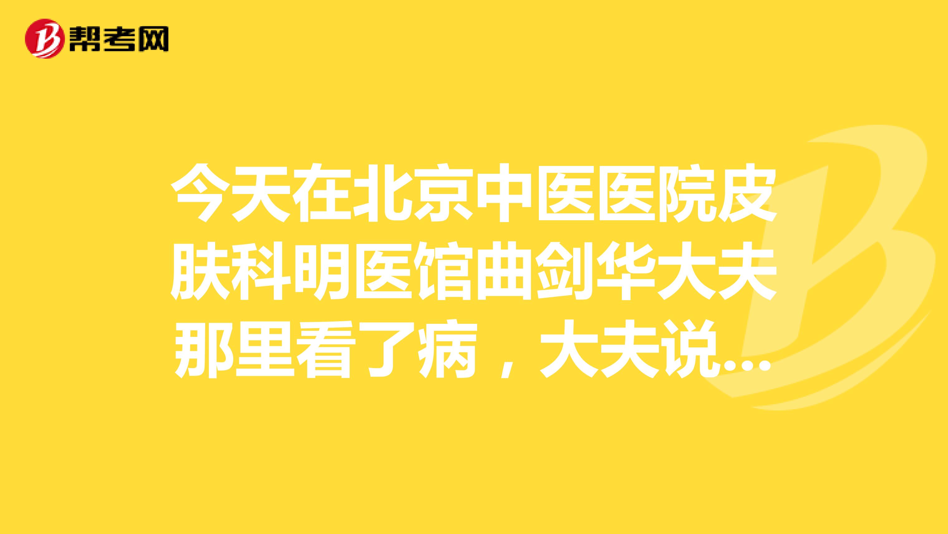 今天在北京中医医院皮肤科明医馆曲剑华大夫那里看了病，大夫说可以两周以后来复诊，但是药只开了一周的，