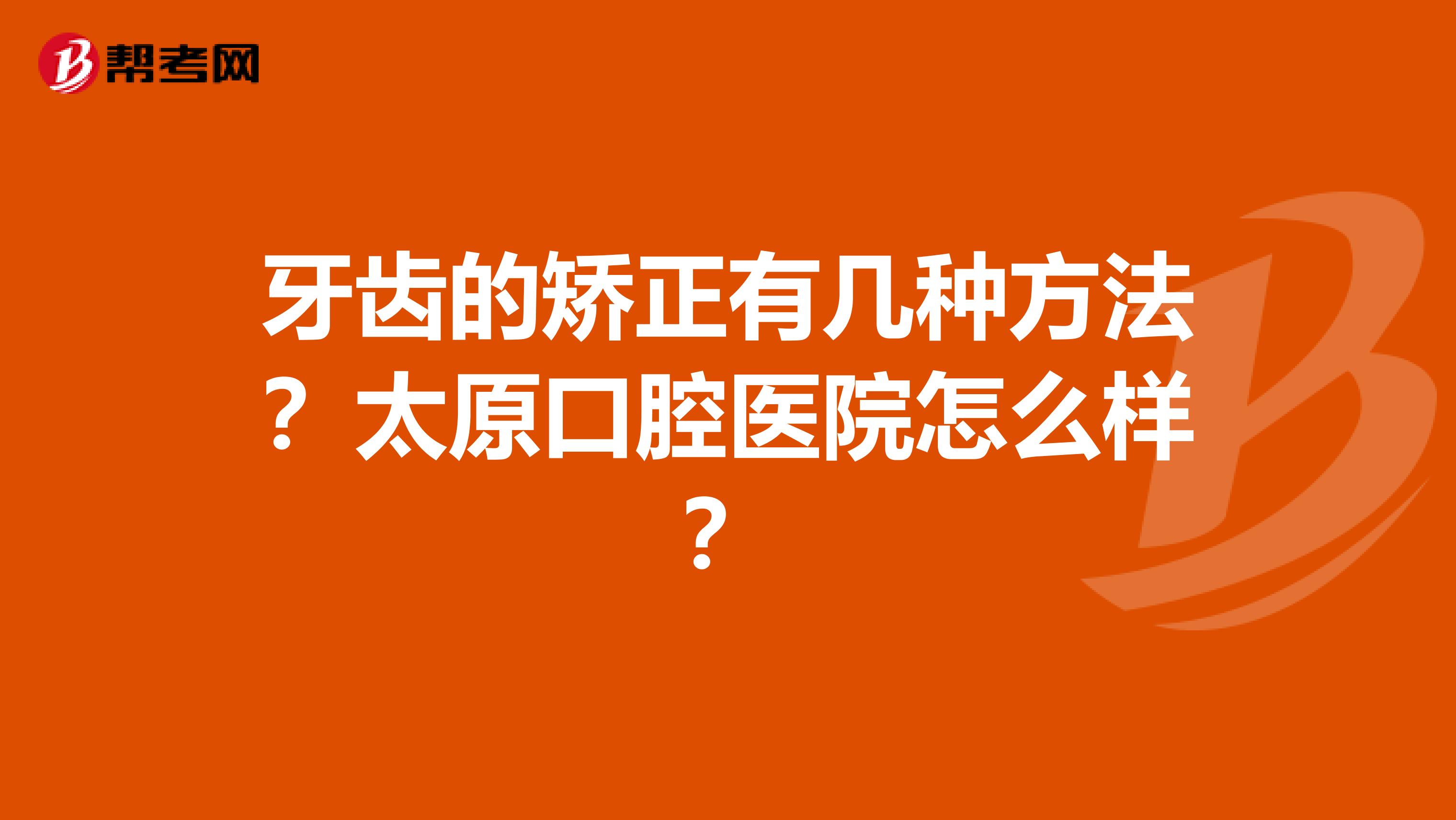 牙齿的矫正有几种方法？太原口腔医院怎么样？