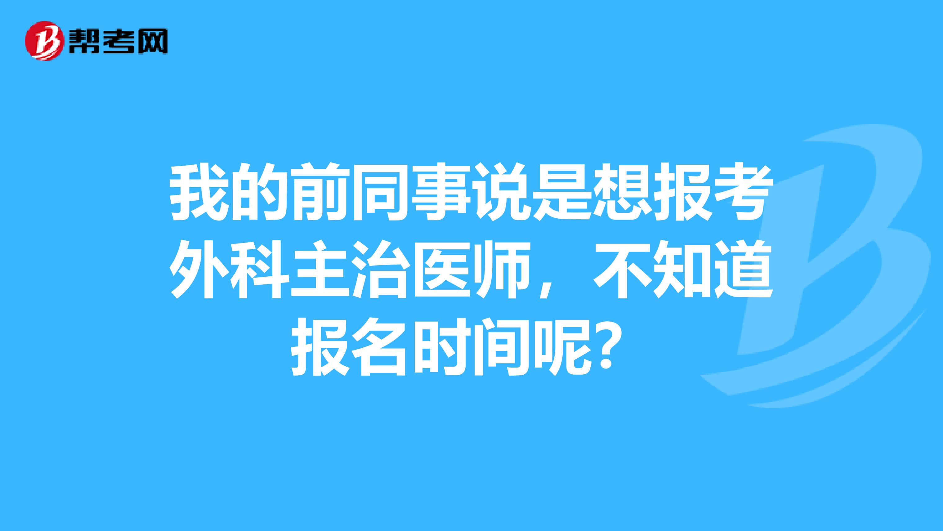 我的前同事说是想报考外科主治医师，不知道报名时间呢？