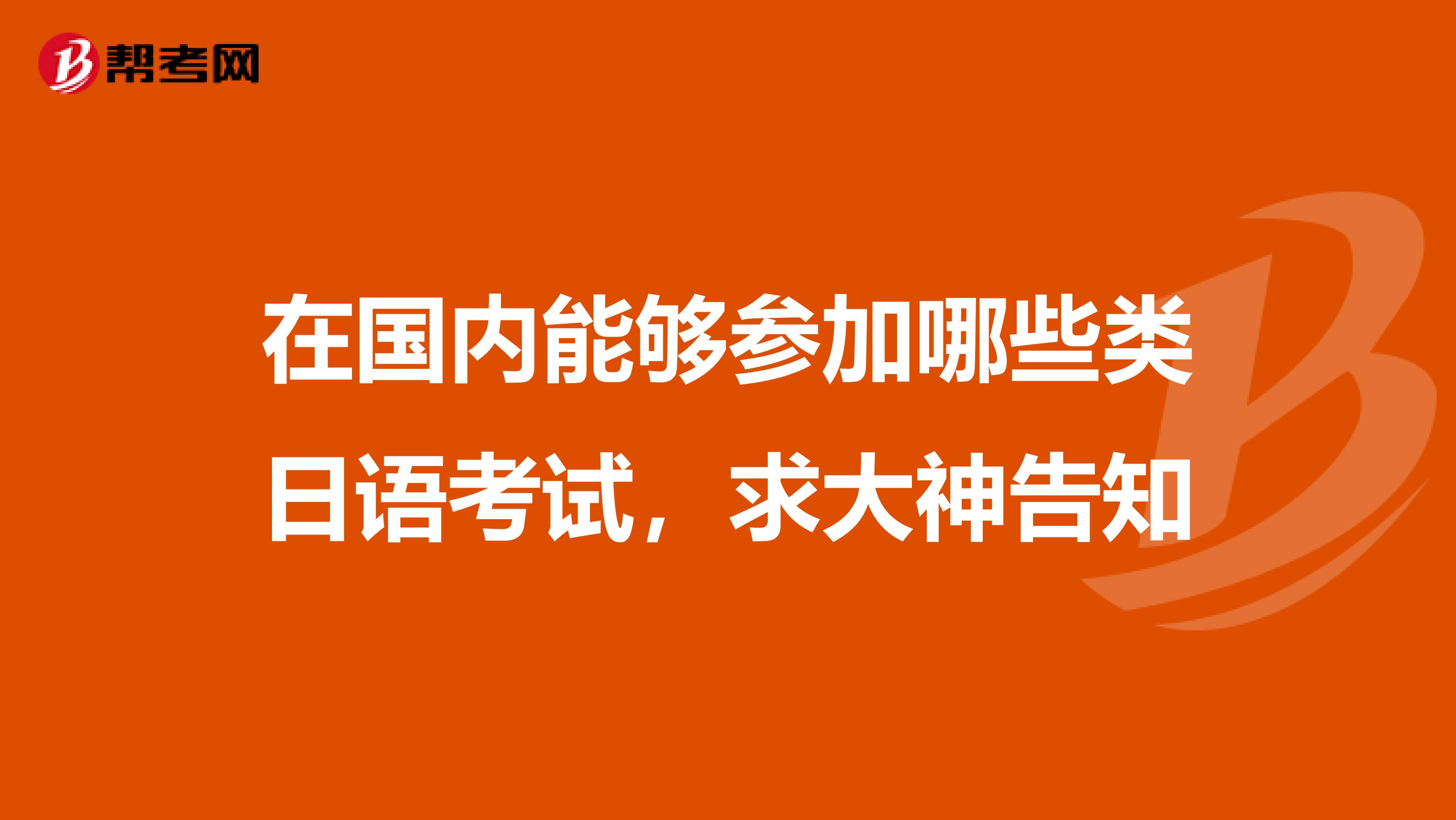 在国内能够参加哪些类日语考试，求大神告知