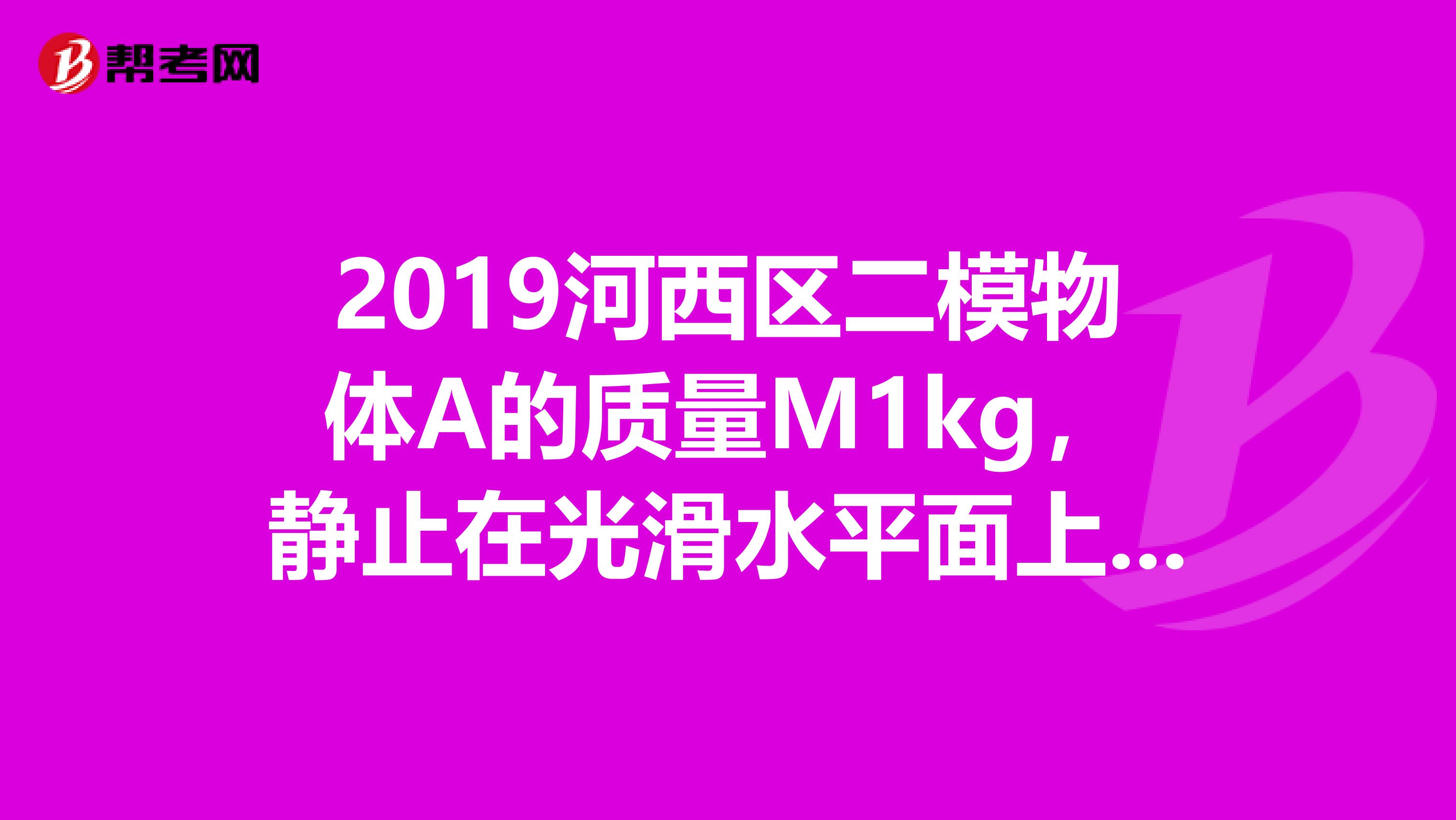2019河西区二模物体A的质量M1kg,静止在光滑水平面上的平板车B的质量为m0.5kg长L1m某时刻A以