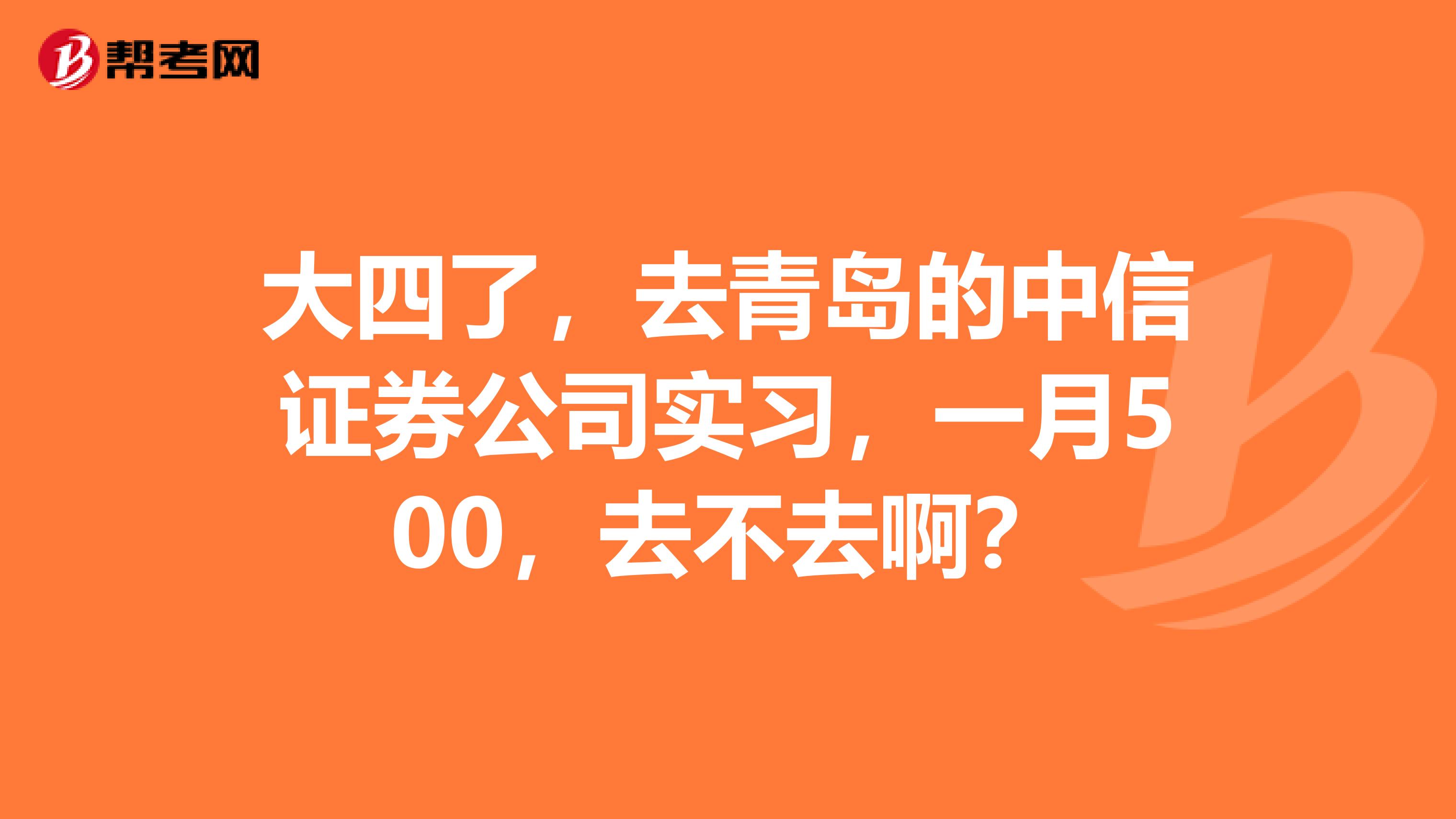 大四了,去青岛的中信证券公司实习,一月500,去不去啊?