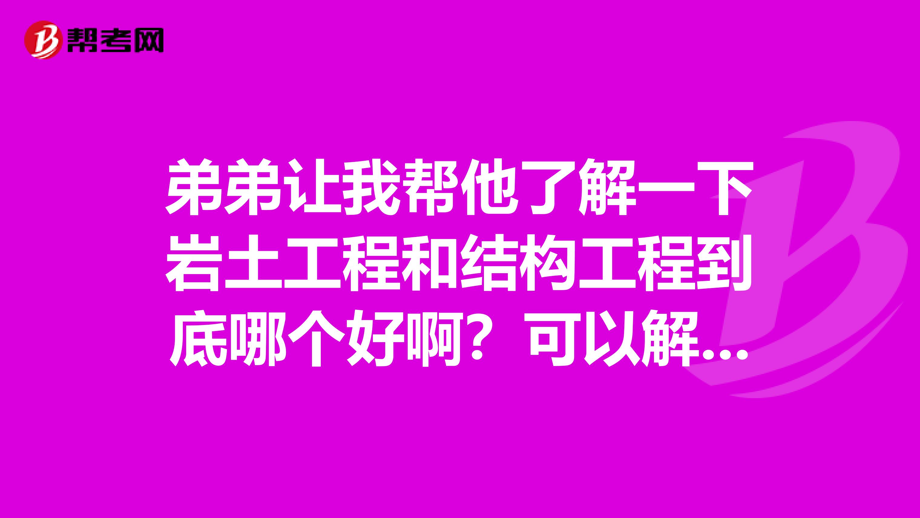 弟弟让我帮他了解一下岩土工程和结构工程到底哪个好啊？可以解答一下吗？