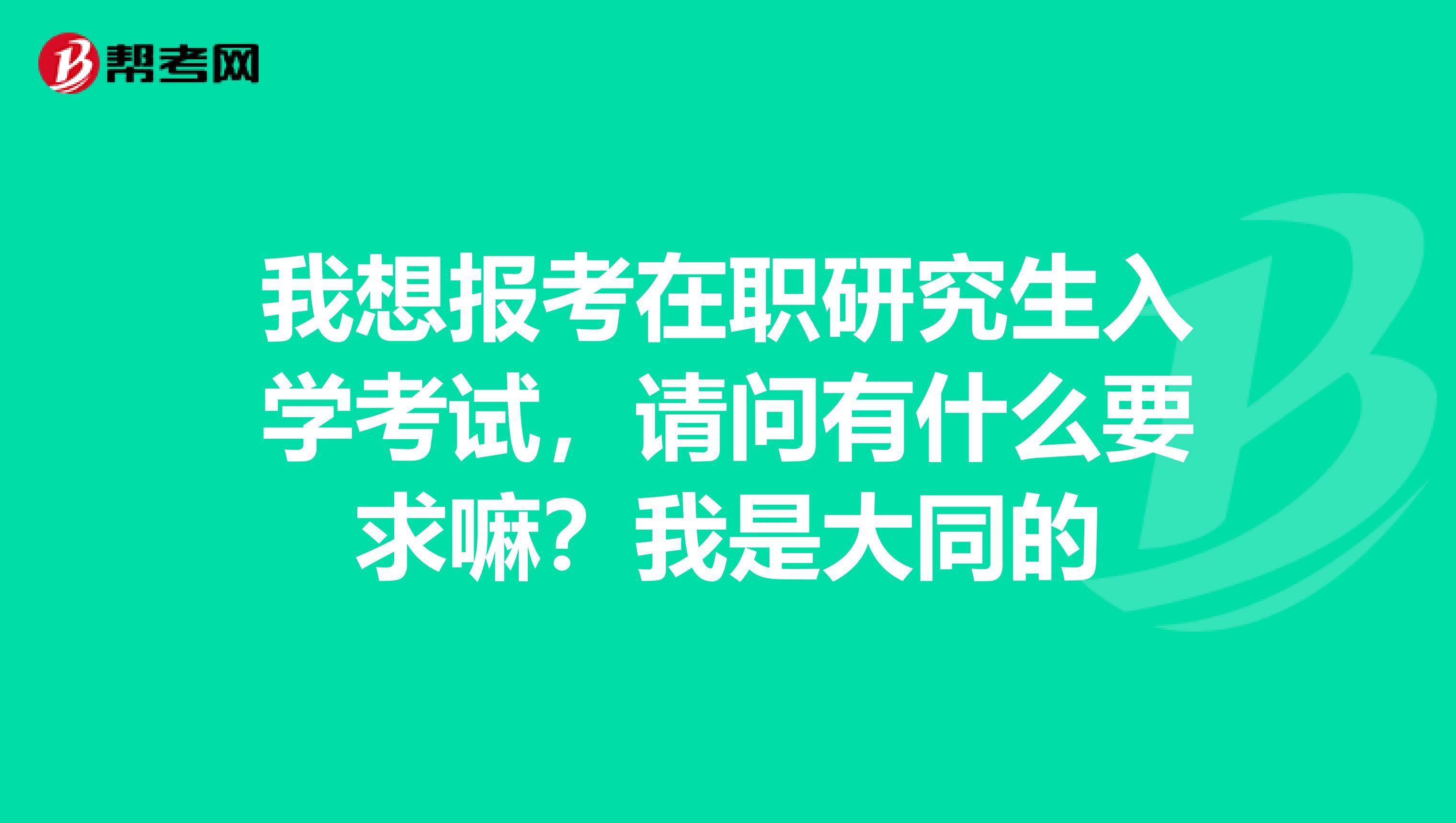 我想报考在职研究生入学考试，请问有什么要求嘛？我是大同的