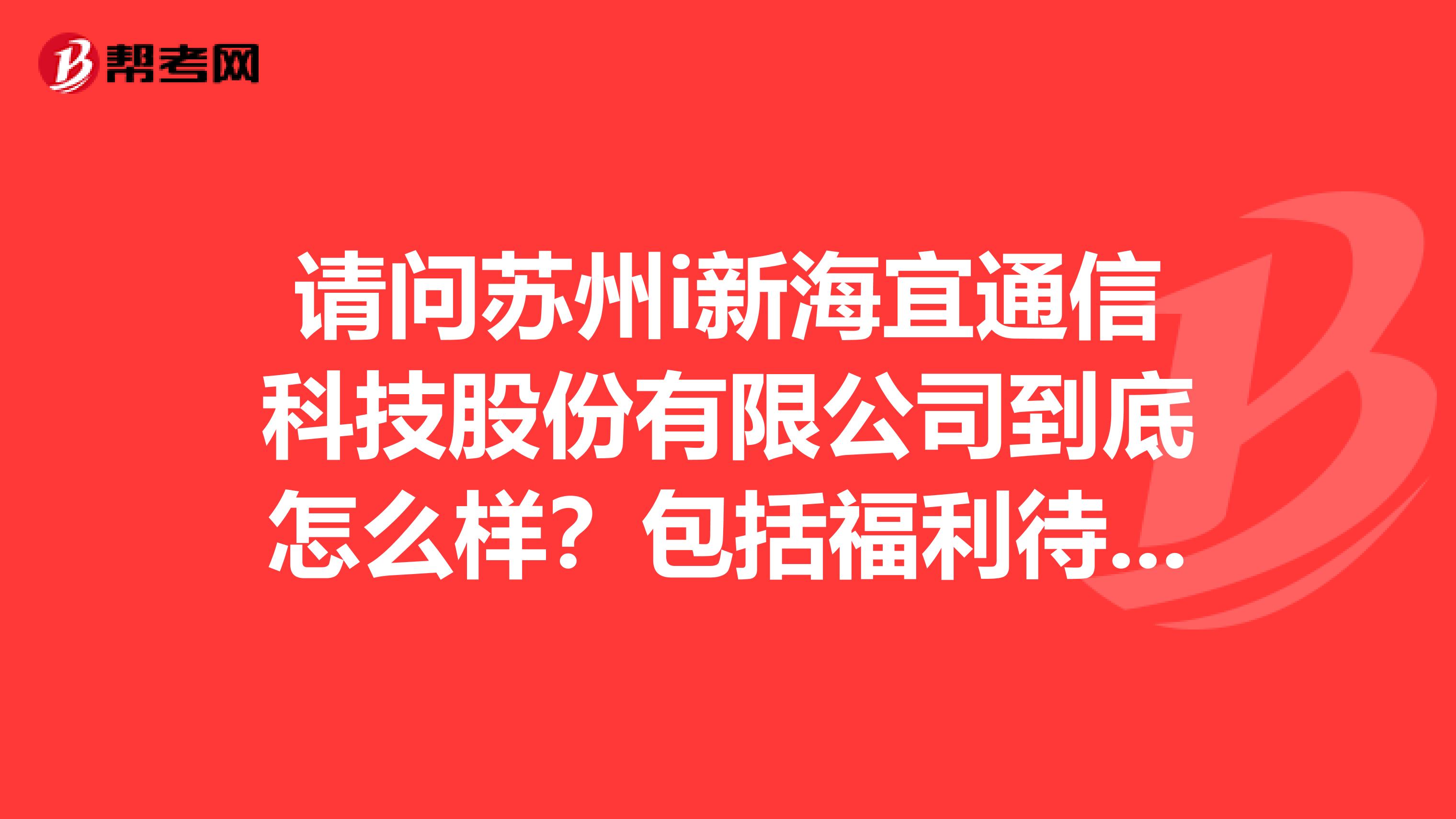 请问苏州i新海宜通信科技股份有限公司到底怎么样？包括福利待遇方面和发展前景方面。希望了解情况的朋友能