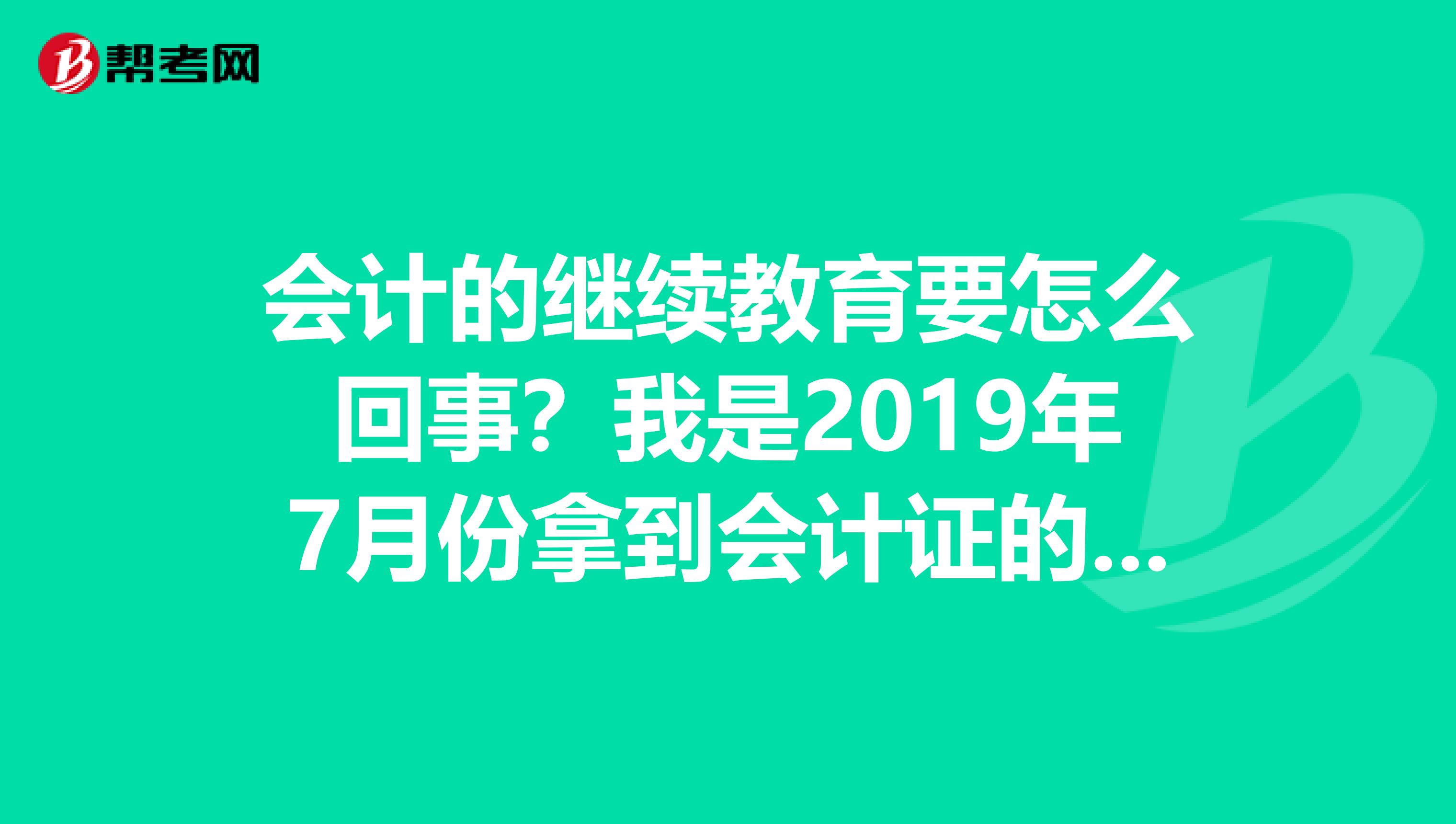 会计的继续教育要怎么回事?我是2019年7月份拿到会计证的,今年要继续教育吗?