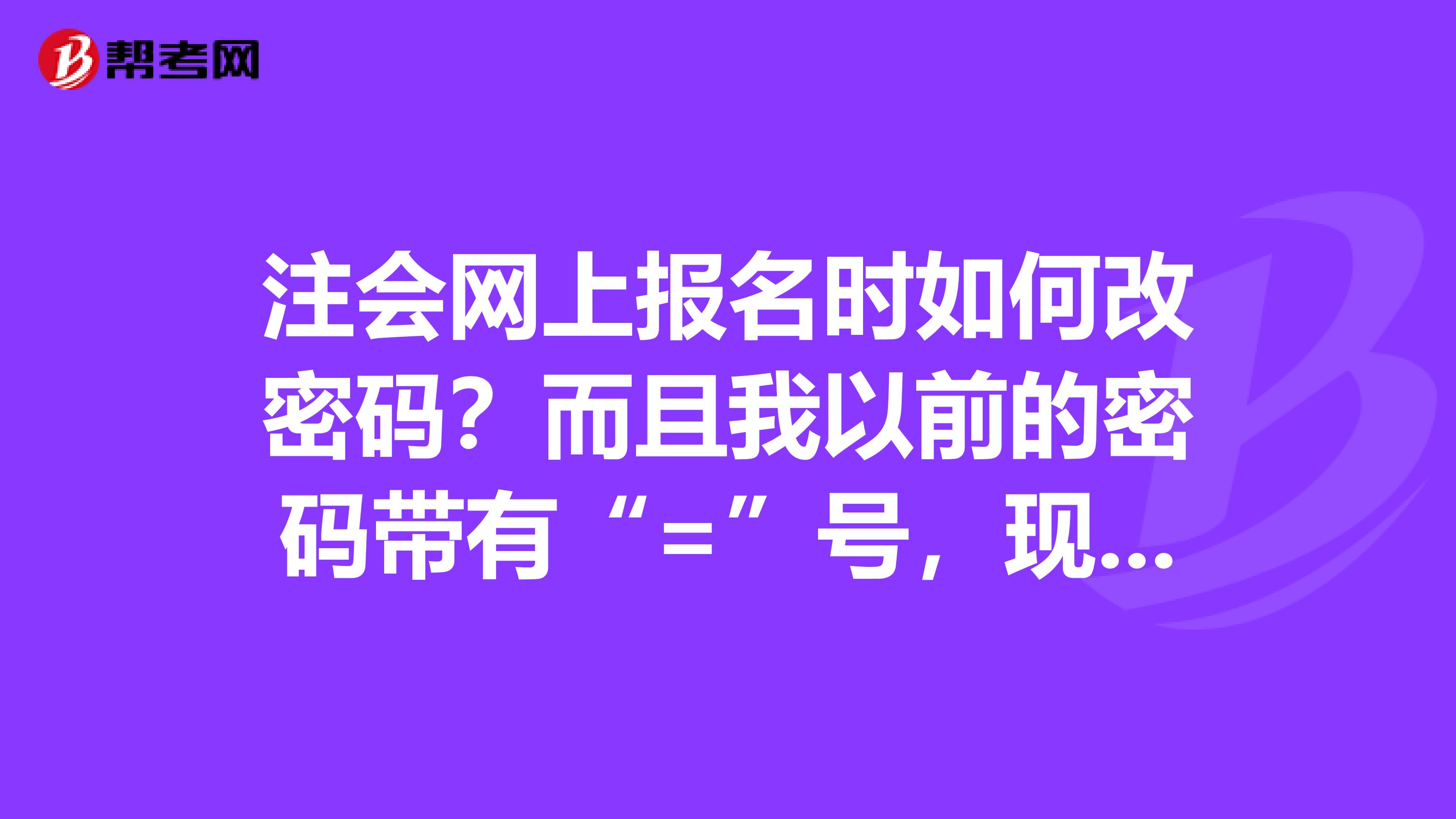 注会网上报名时如何改密码?而且我以前的密码带有“=”号,现在改不了,说是有特殊符号。快点帮帮忙