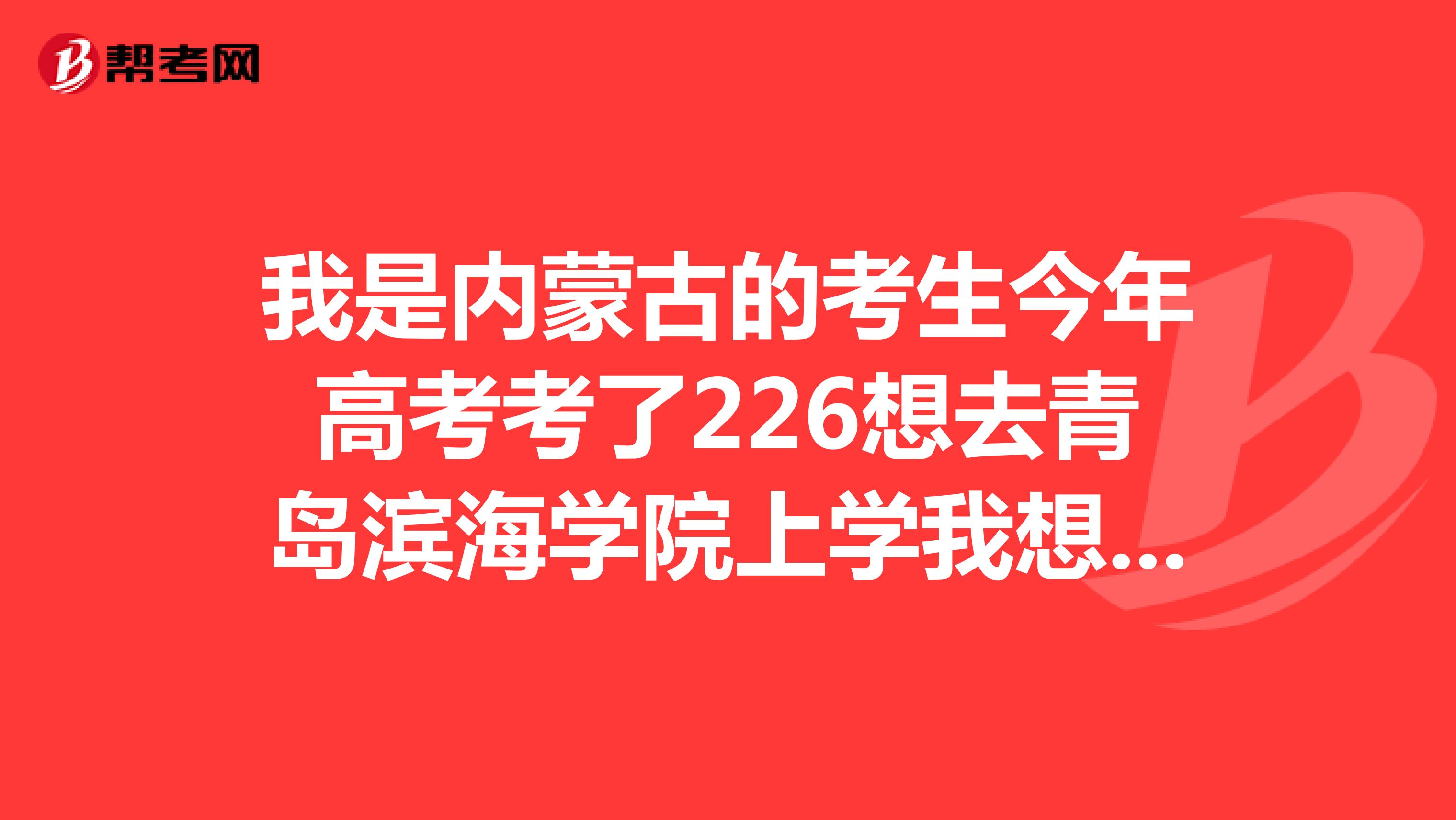 我是内蒙古的考生今年高考考了226想去青岛滨海学院上学我想了解一下这个成绩能进入哪个学校吗