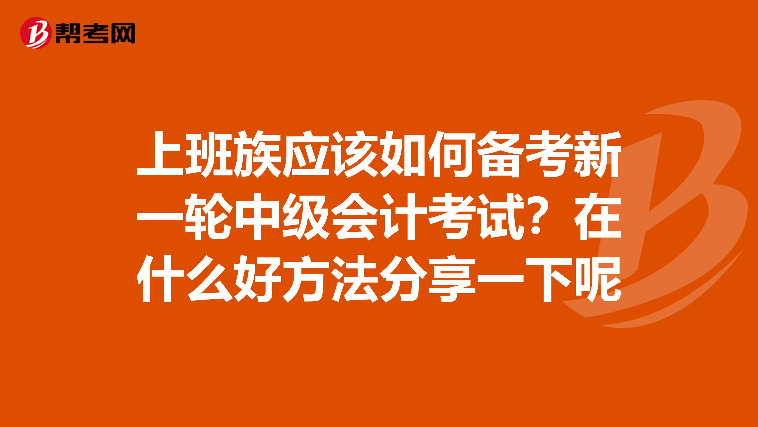 上班族应该如何备考新一轮中级会计考试?在什么好方法分享一下呢