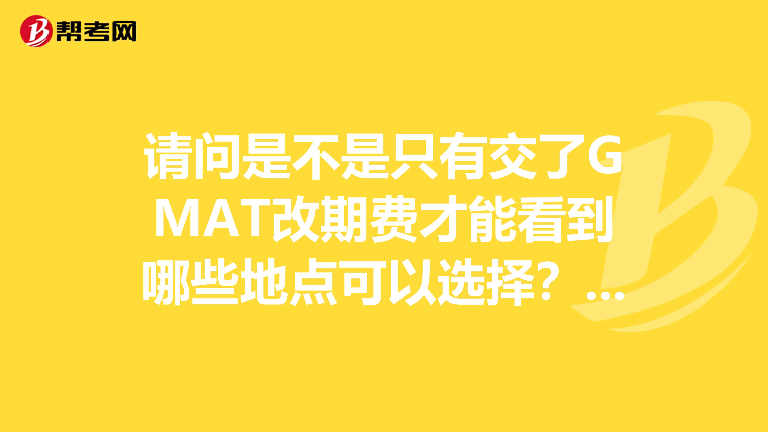 请问是不是只有交了GMAT改期费才能看到哪些地点可以选择？我想改期行吗?