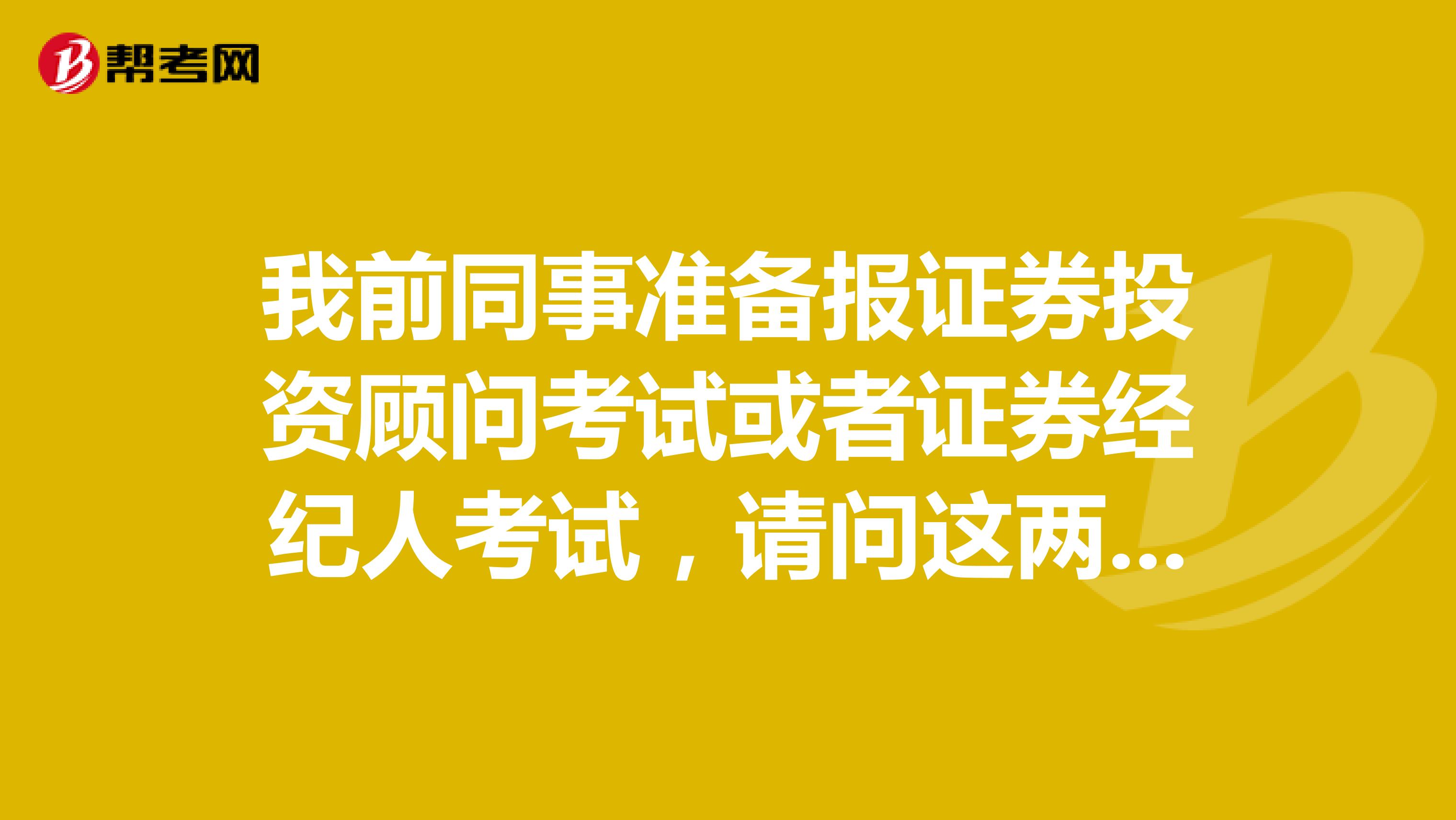 我前同事准备报证券投资顾问考试或者证券经纪人考试,请问这两个考试有什么区别呢?
