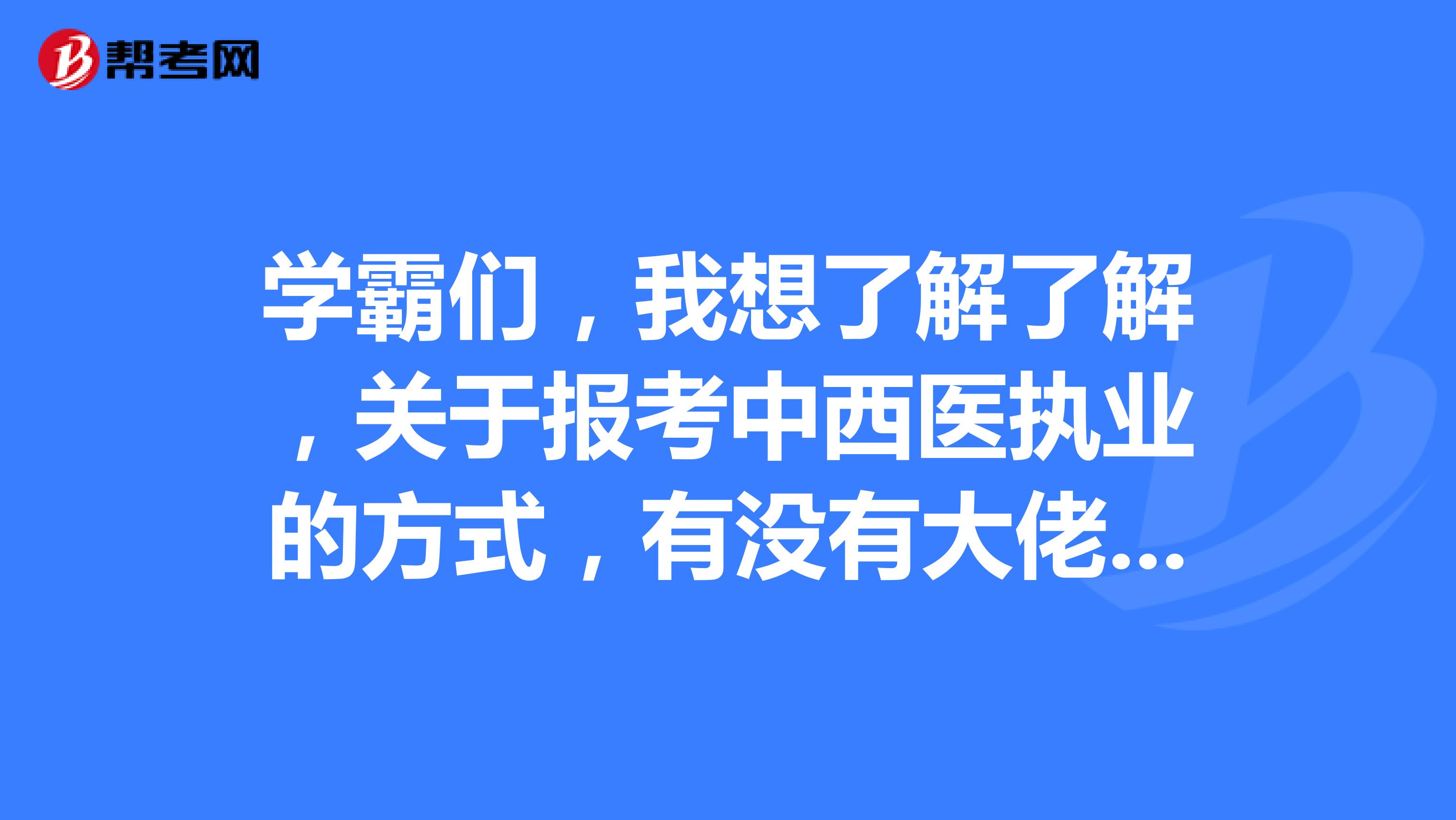 学霸们，我想了解了解，关于报考中西医执业的方式，有没有大佬可以帮我一下的 谢谢