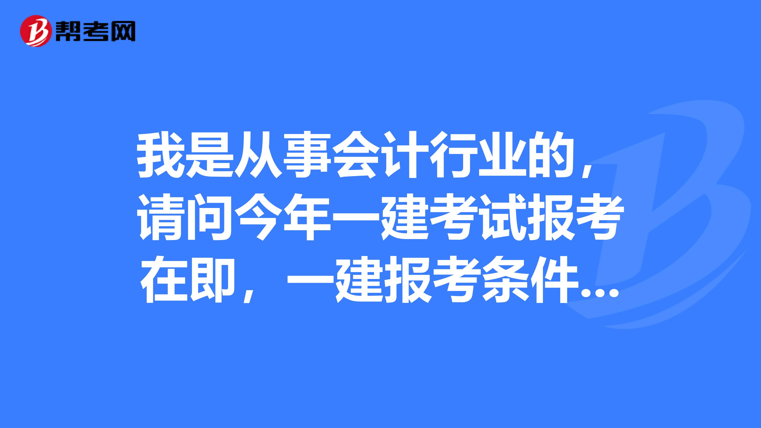 我是从事会计行业的，请问今年一建考试报考在即，一建报考条件是怎么样的哦。这个证书有用吗？一级建造师将来会取消吗？