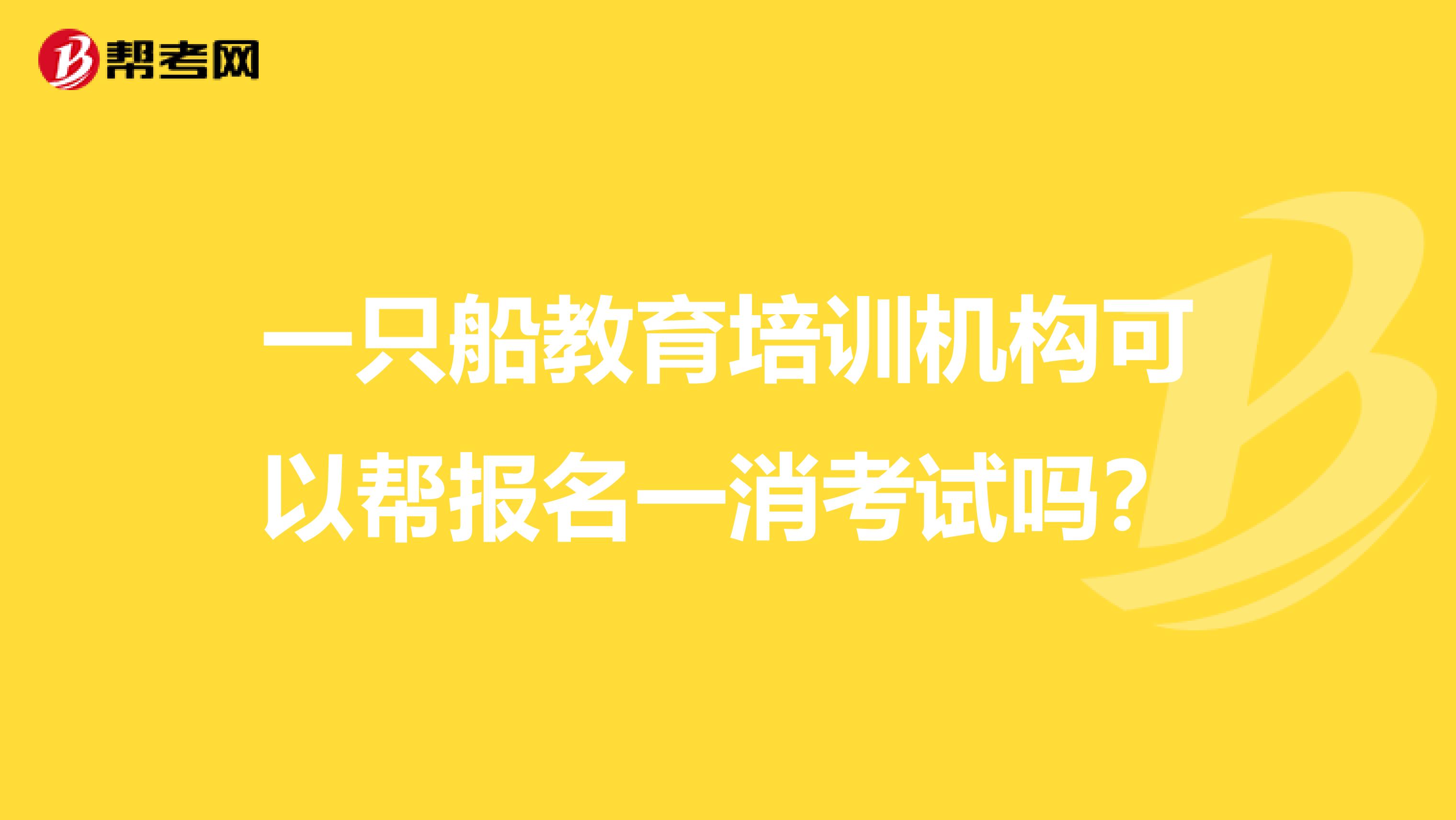一只船教育培训机构可以帮报名一消考试吗?