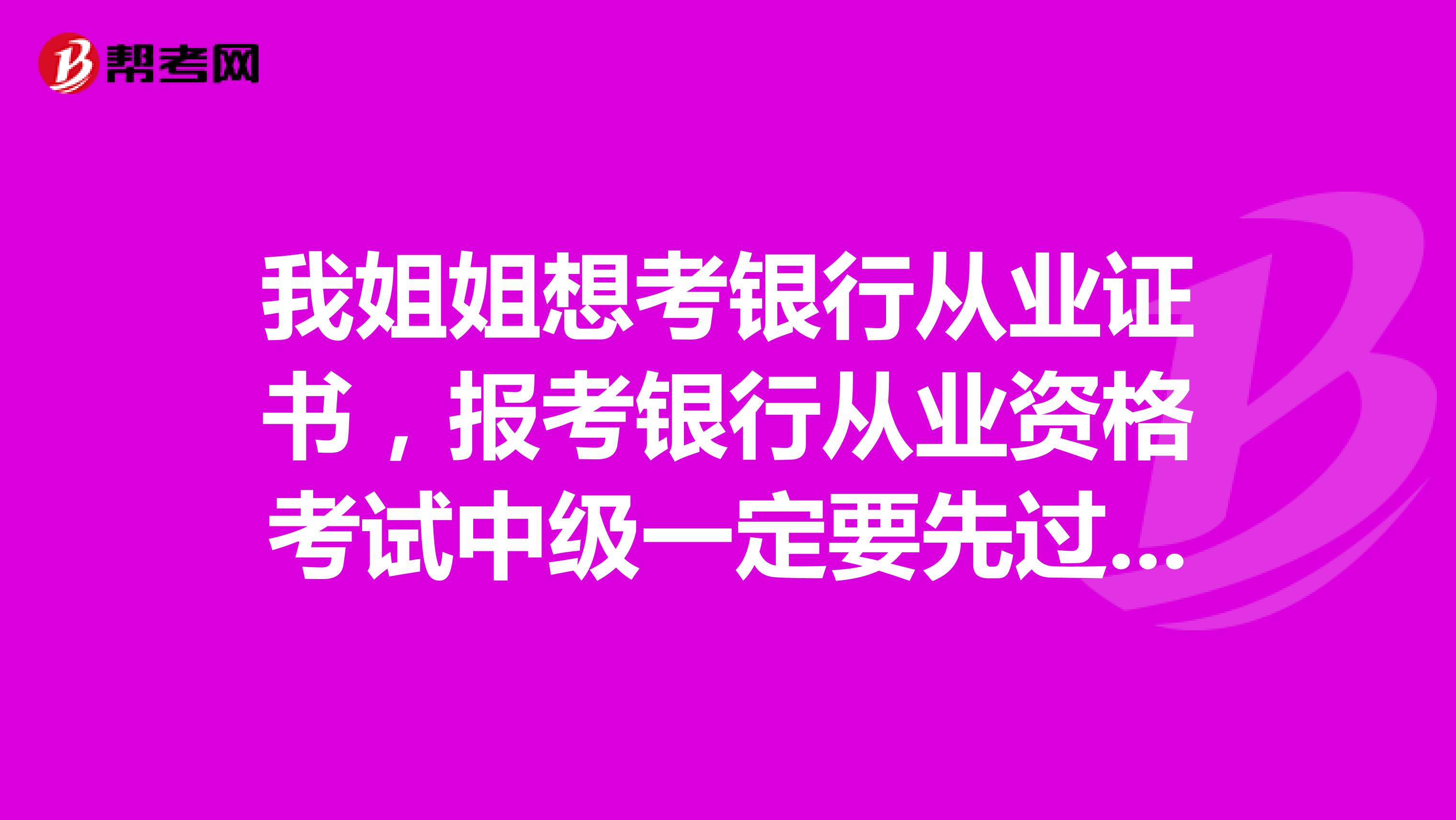 我姐姐想考银行从业证书，报考银行从业资格考试中级一定要先过初级吗？