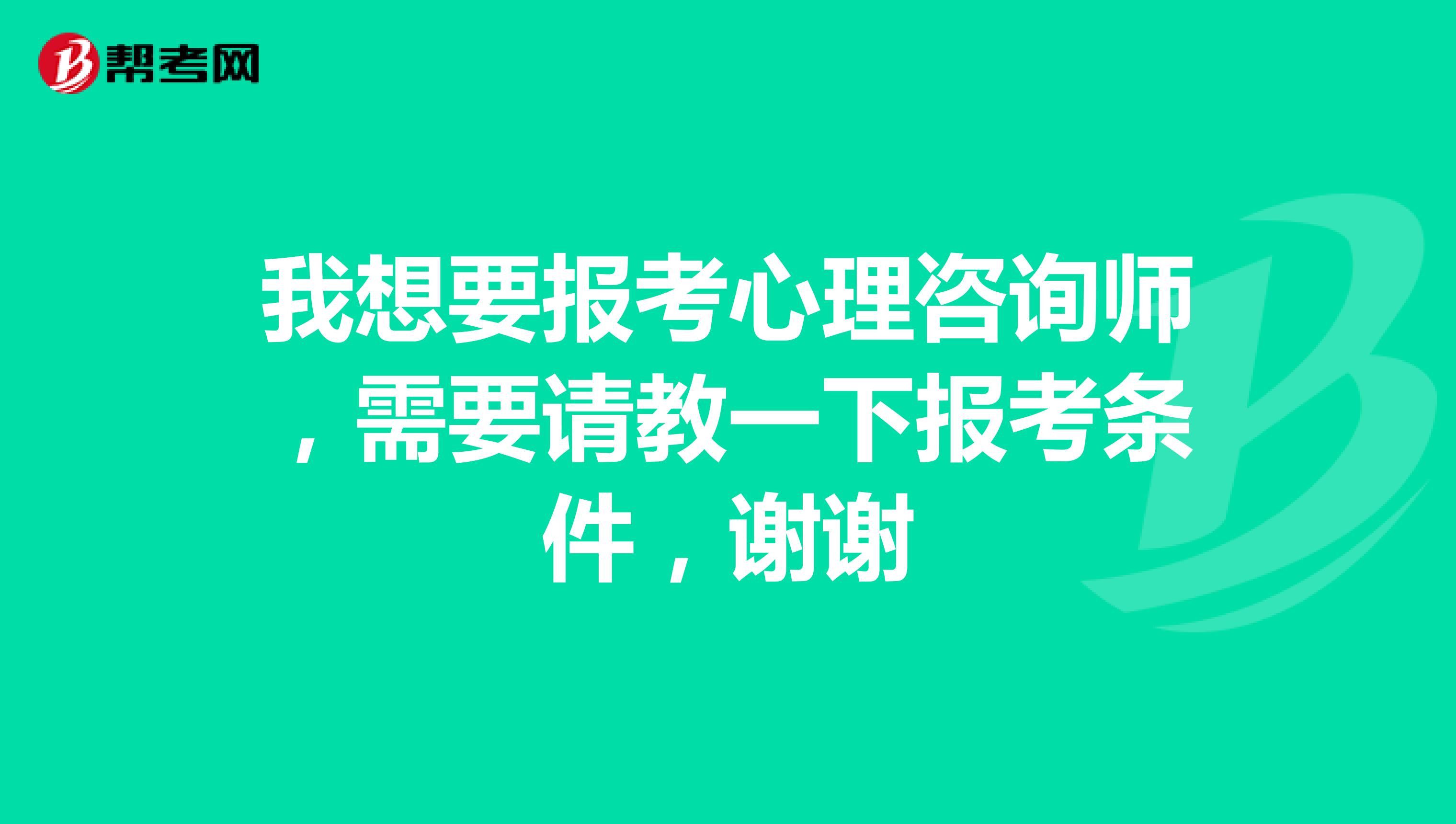 我想要报考心理咨询师,需要请教一下报考条件,谢谢