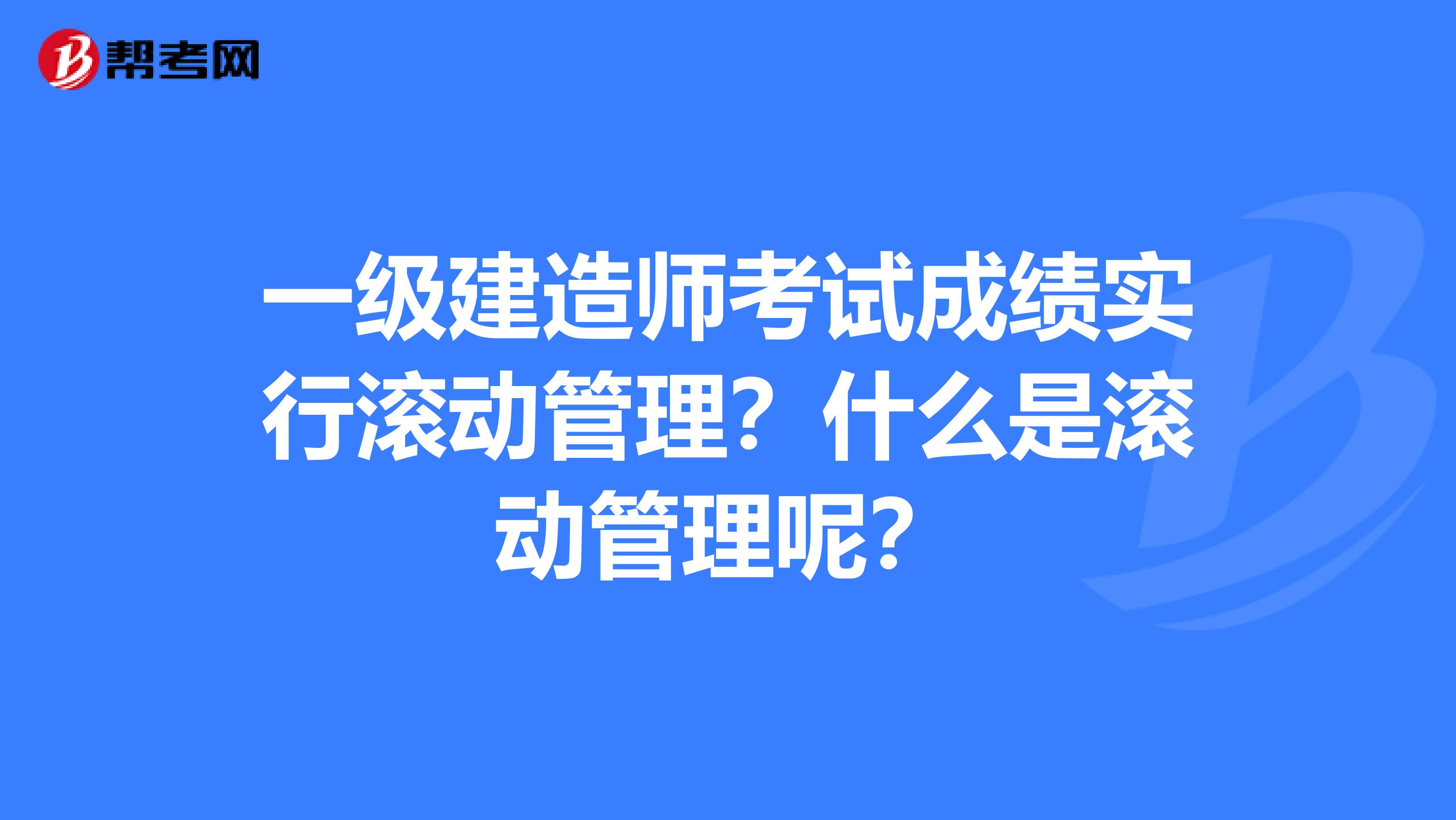 一级建造师考试成绩实行滚动管理?什么是滚动管理呢?