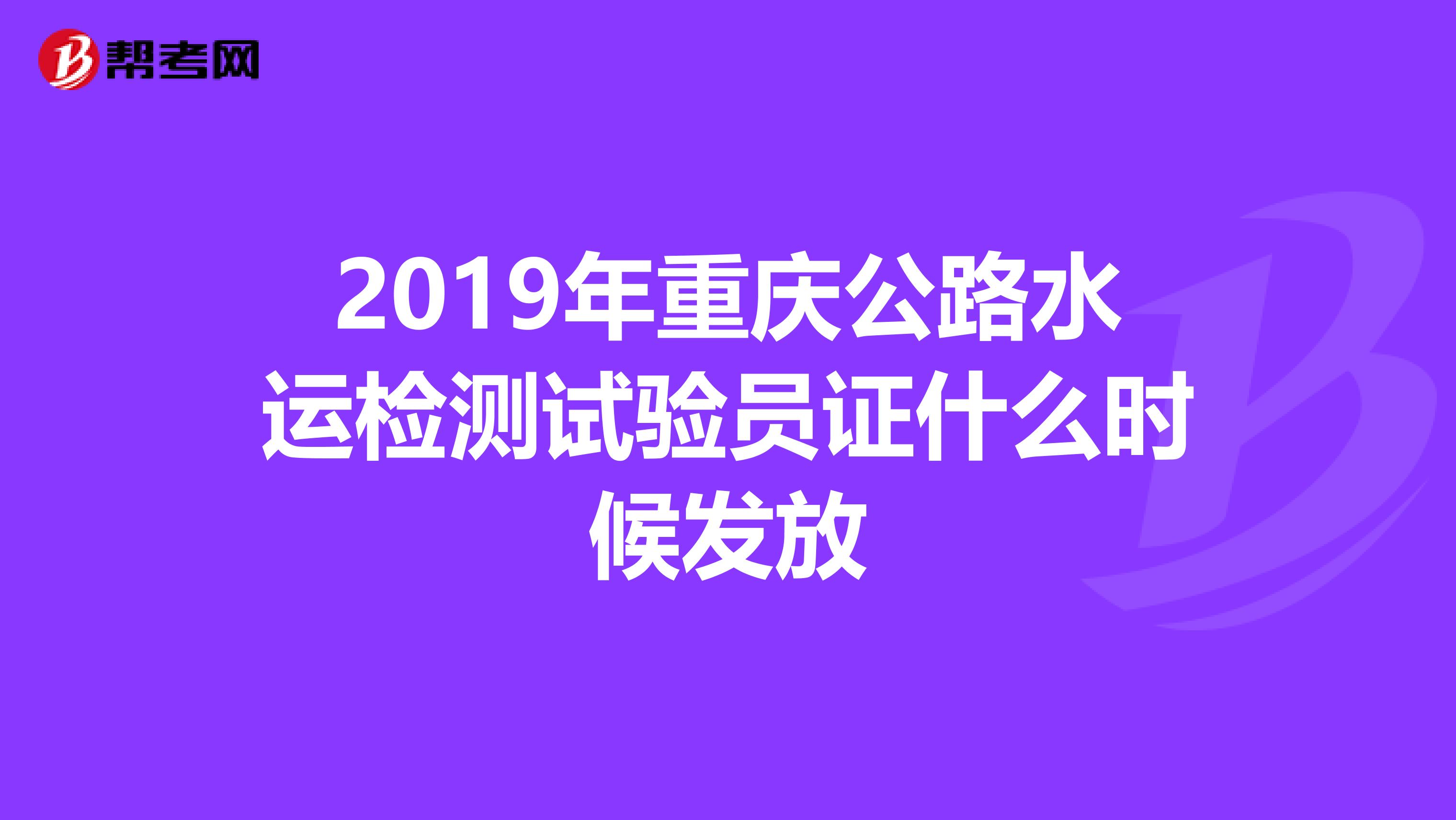 2019年重庆公路水运检测试验员证什么时候发放