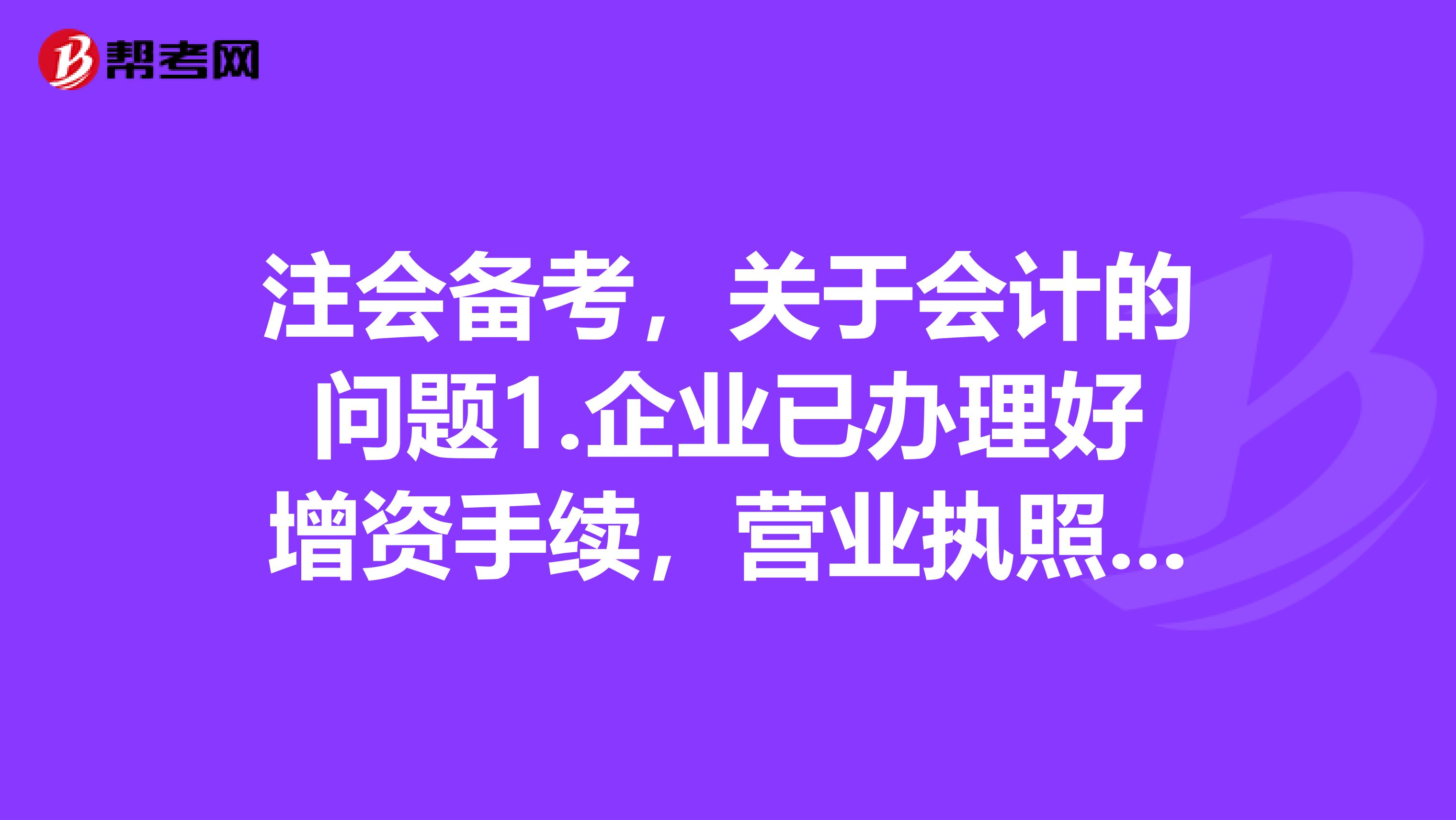 注会备考，关于会计的问题1.企业已办理好增资手续，营业执照公司章程也备案了，该何时做账？需要哪些原始凭证？