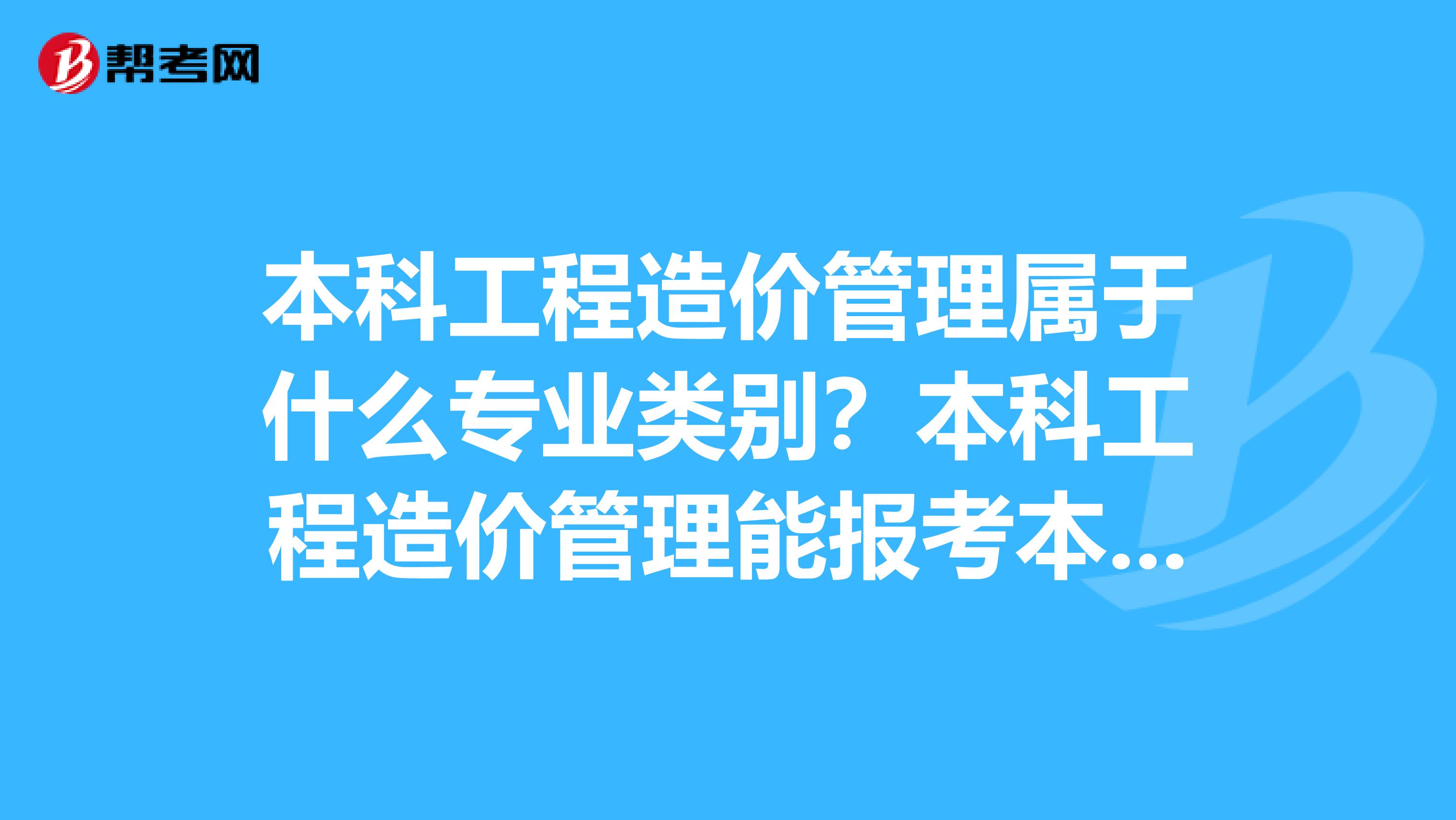 本科工程造價管理屬于什么專業(yè)類別？本科工程造價管理能報考本科工程造價崗位嗎？