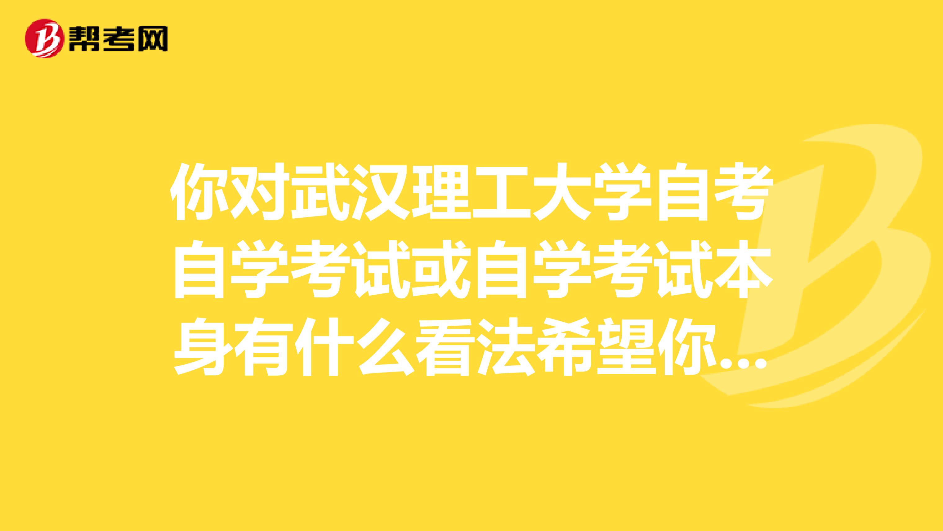 你对武汉理工大学自考自学考试或自学考试本身有什么看法希望你能回复我谢谢
