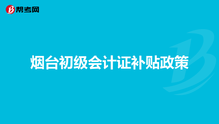 烟台初级会计证补贴政策