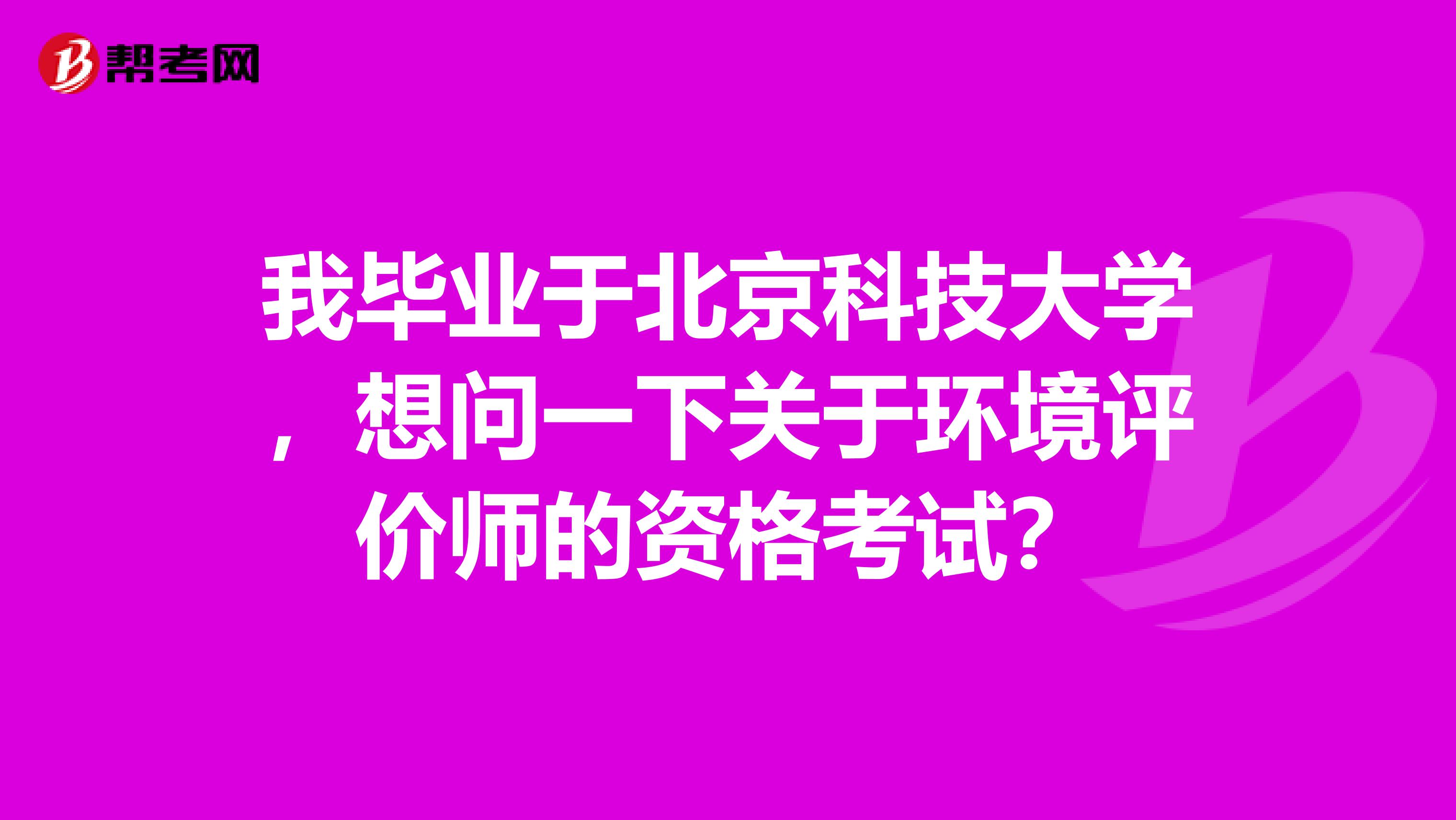 我毕业于北京科技大学，想问一下关于环境评价师的资格考试？