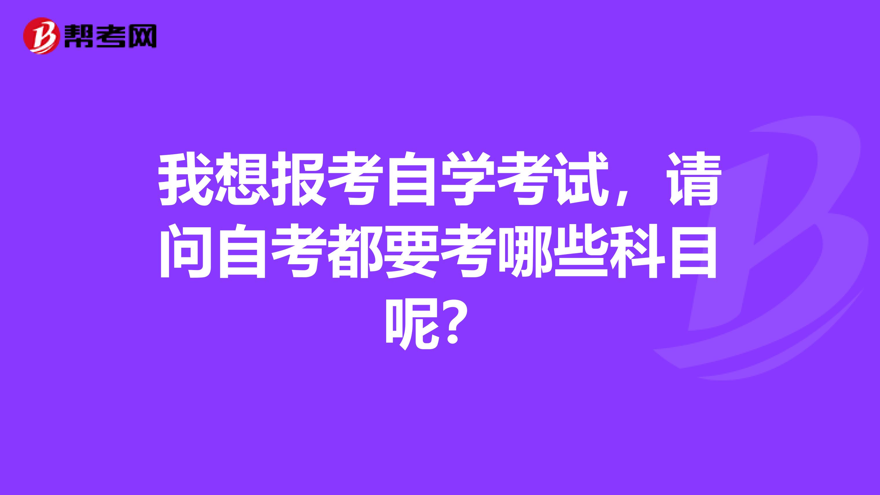 我想报考自学考试，请问自考都要考哪些科目呢？