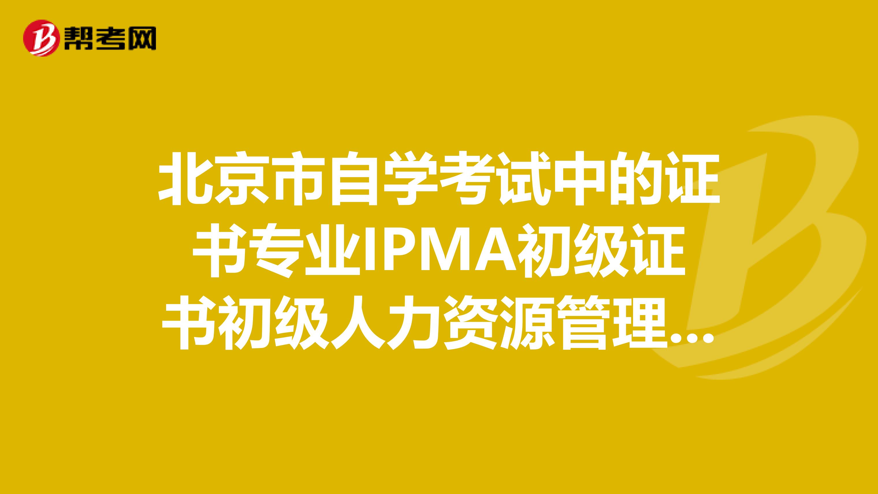 北京市自学考试中的证书专业IPMA初级证书初级人力资源管理师报考条件是什么?