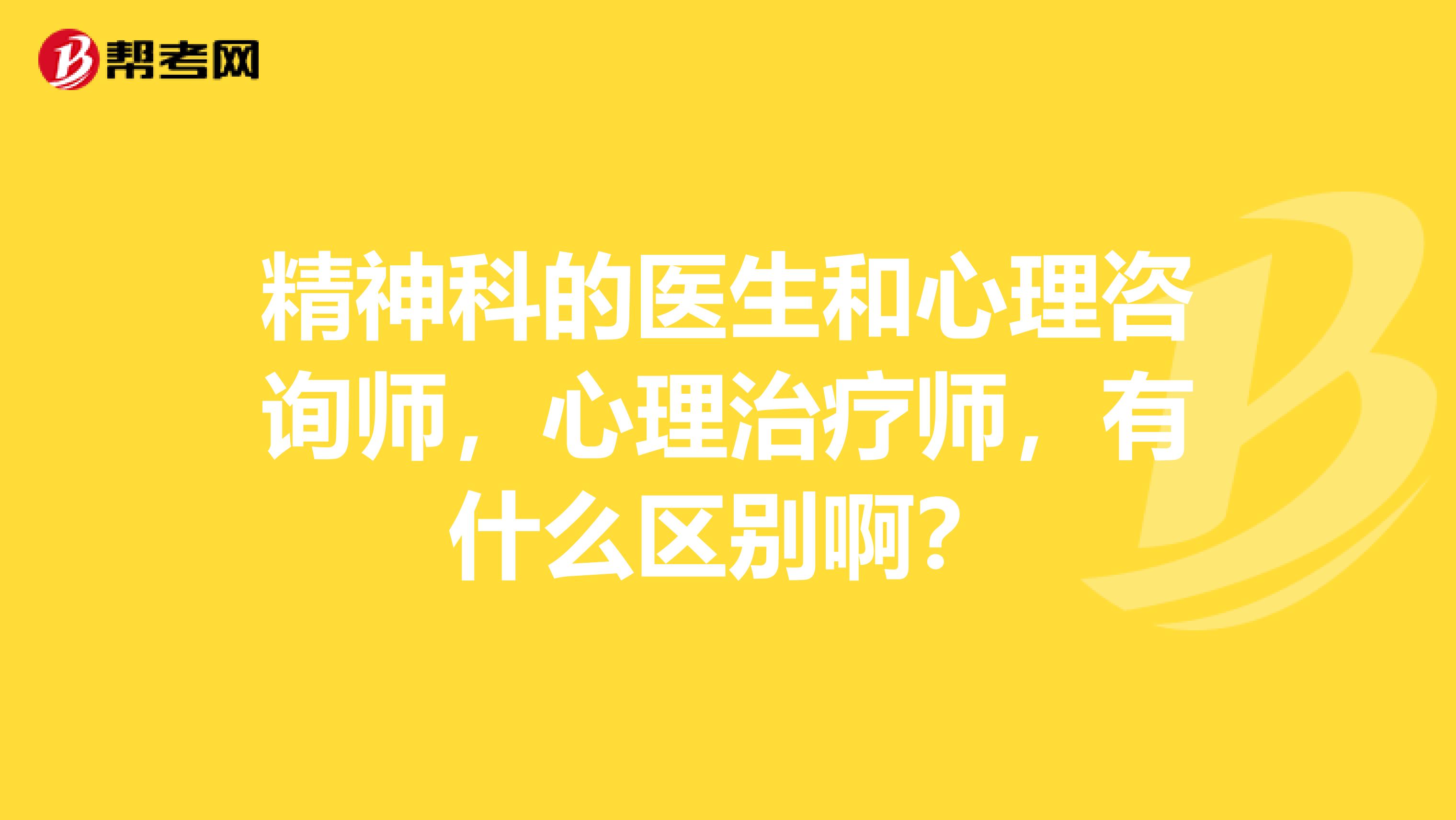 精神科的医生和心理咨询师,心理治疗师,有什么区别啊?