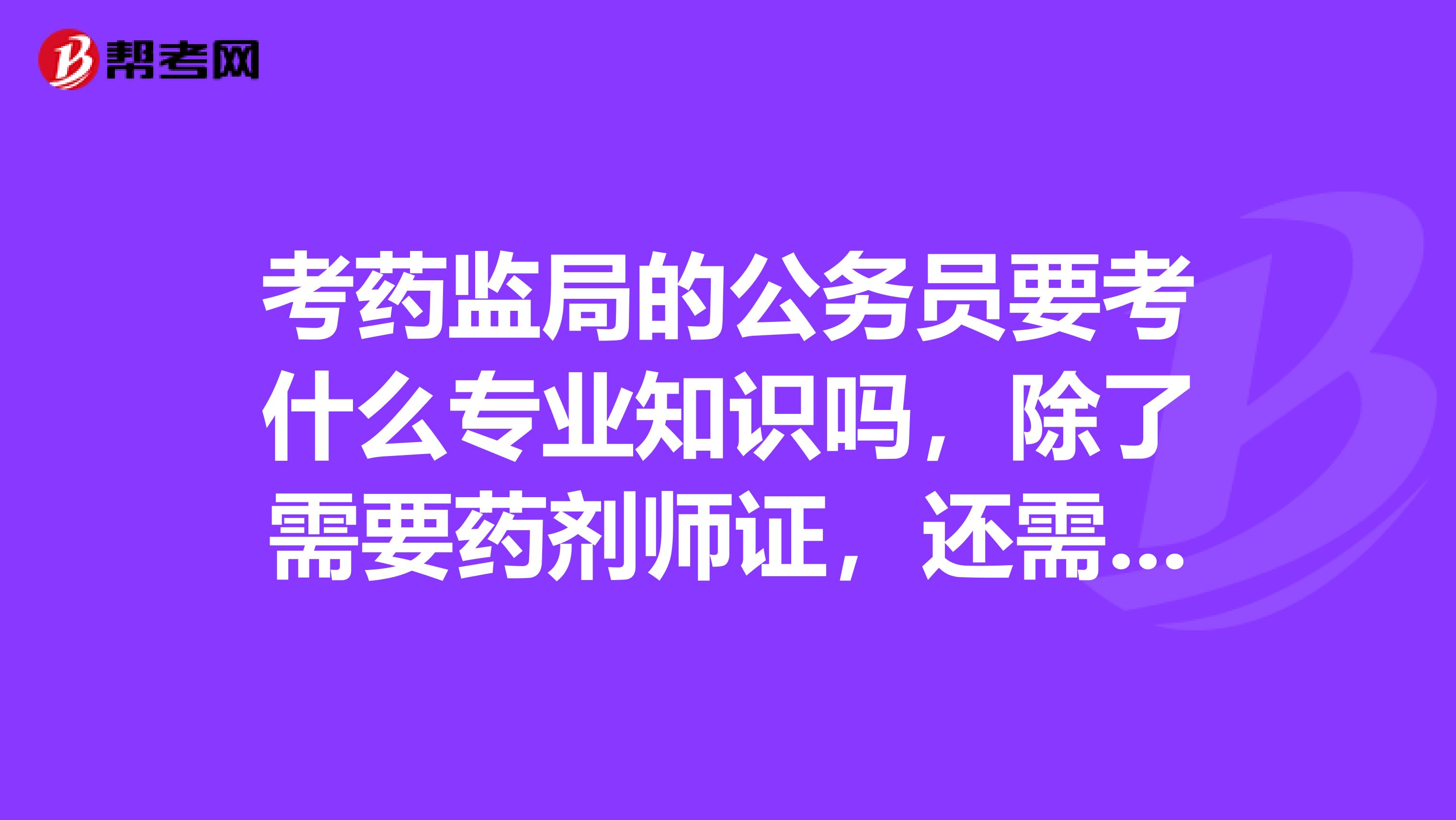 考药监局的公务员要考什么专业知识吗,除了需要药剂师证,还需要什么?