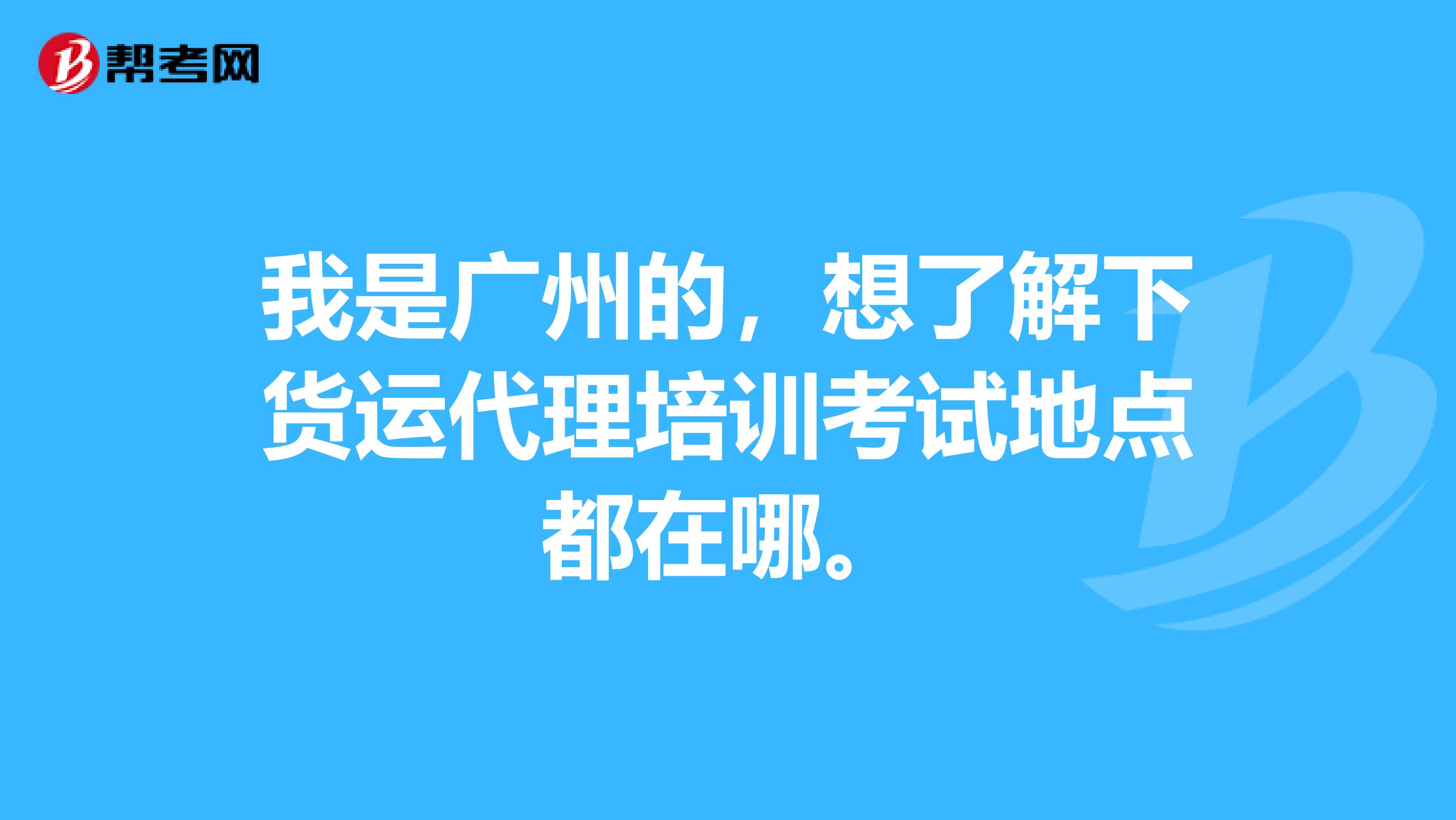 我是廣州的，想了解下貨運(yùn)代理培訓(xùn)考試地點(diǎn)都在哪。
