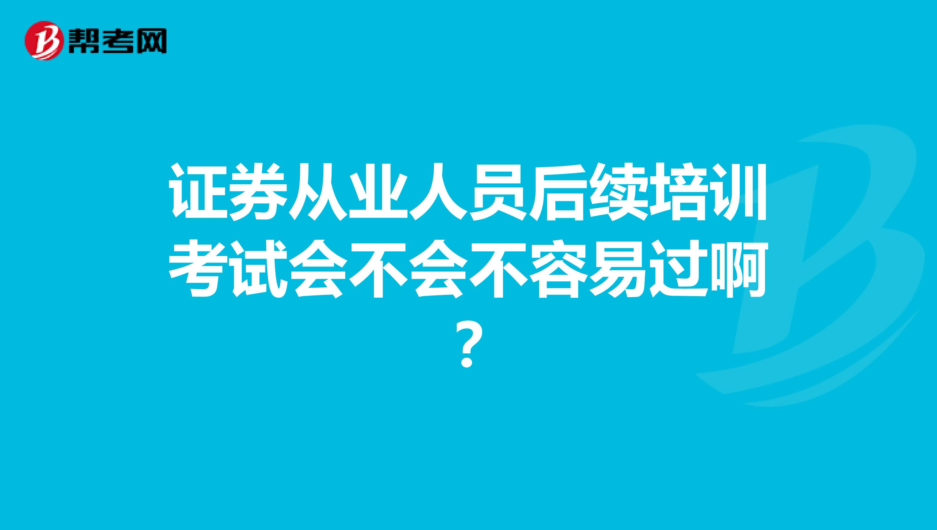 证券从业人员后续培训考试会不会不容易过啊？