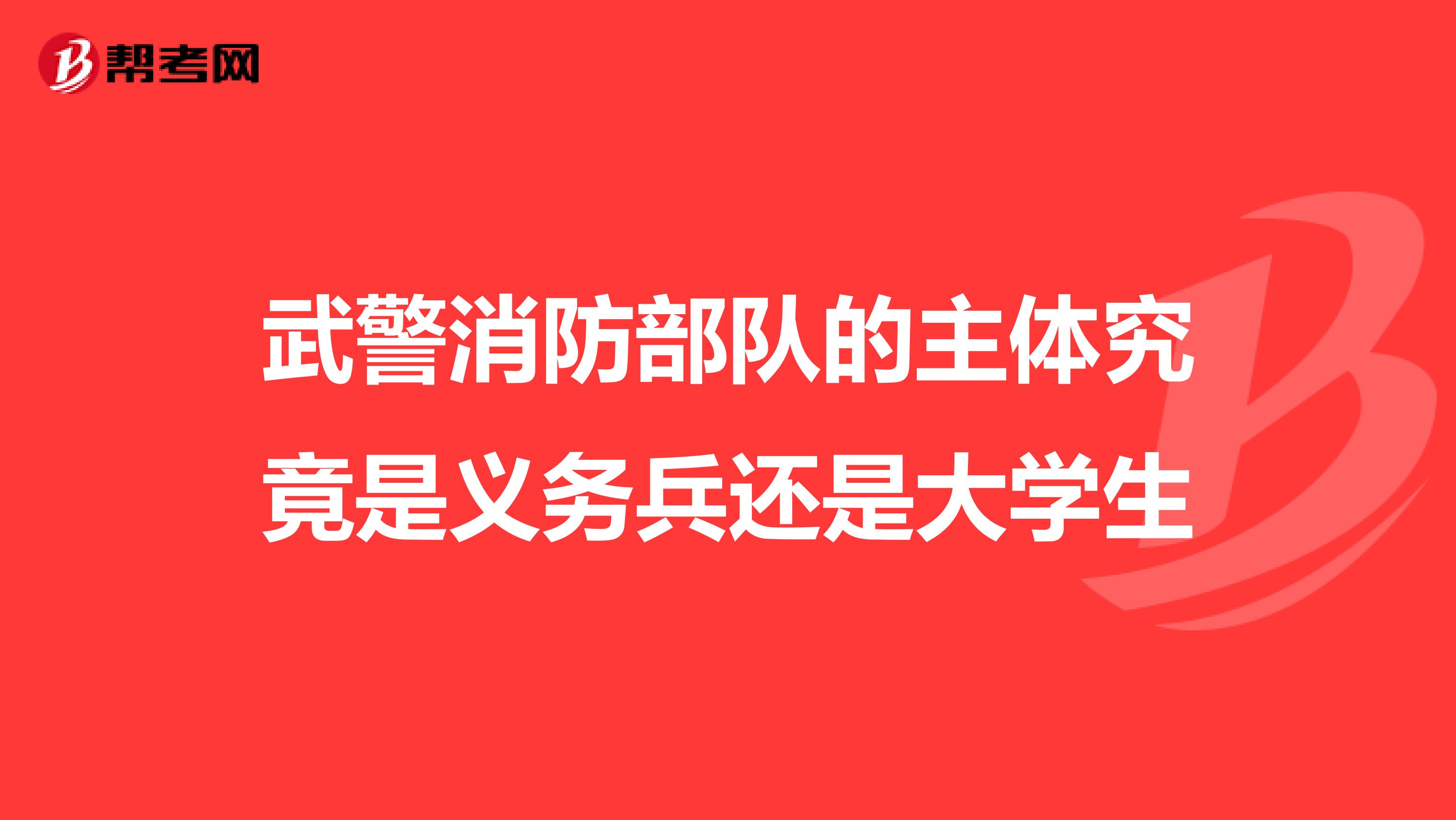 武警消防部队的主体究竟是义务兵还是大学生